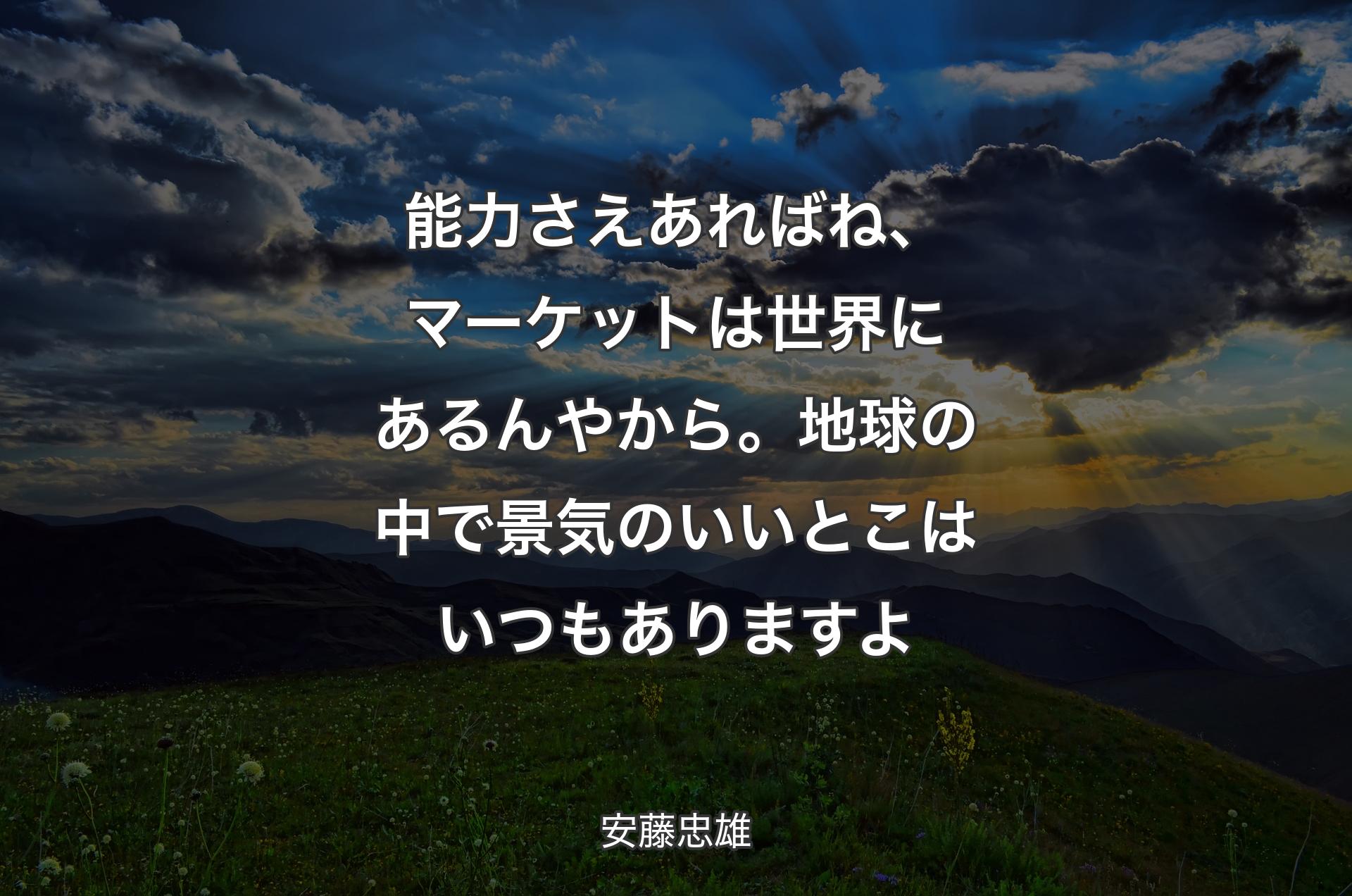 能力さえあればね、マーケットは世界にあるんやから。地球の中で景気のいいとこはいつもありますよ - 安藤忠雄