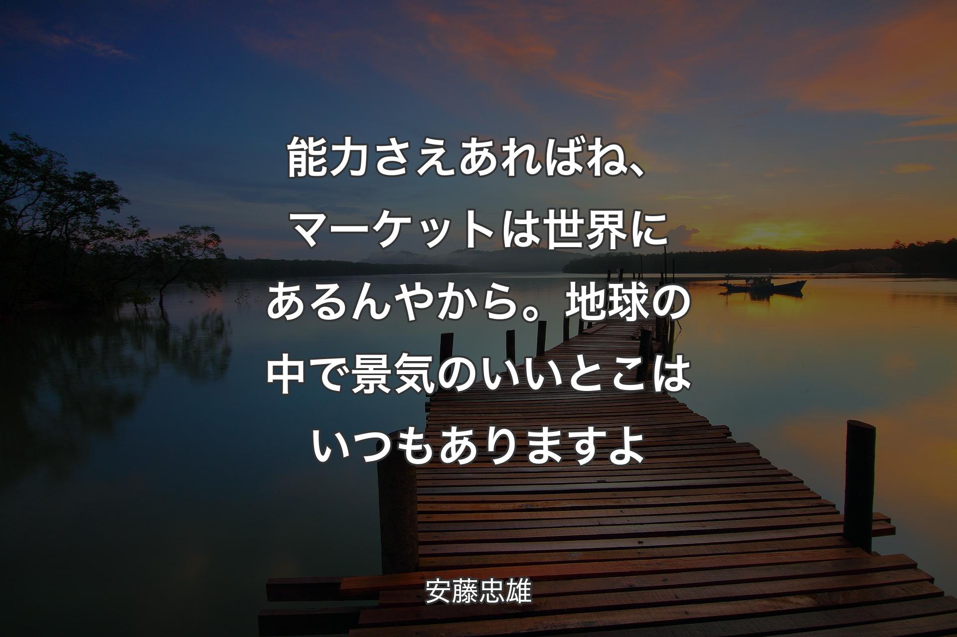 能力さえあればね、マーケットは世界にあるんやから。地球の中で景気のいいとこはいつもありますよ - 安藤忠雄