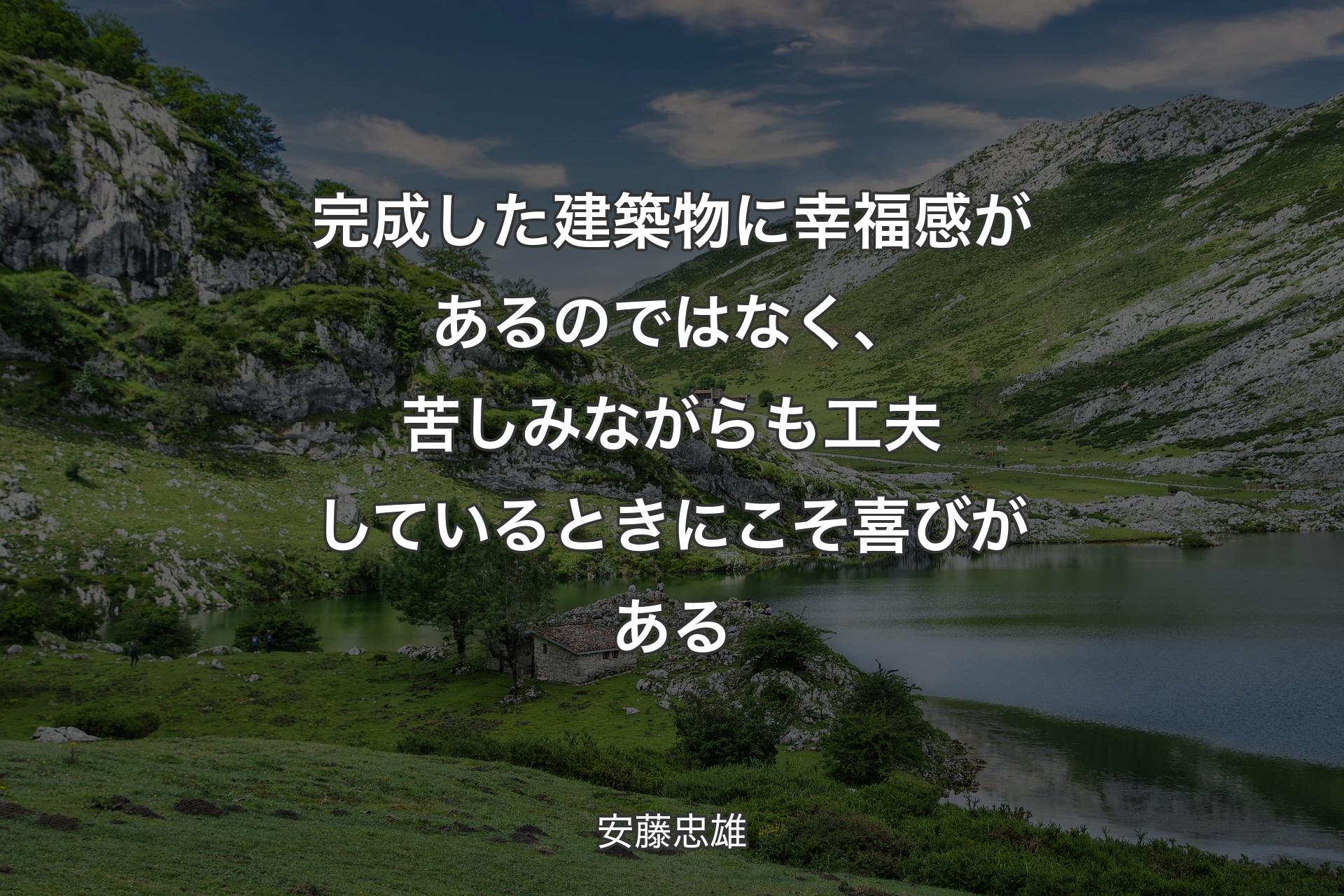 完成した建築物に幸福感があるのではなく、苦しみながらも工夫しているときにこそ喜びがある - 安藤忠雄