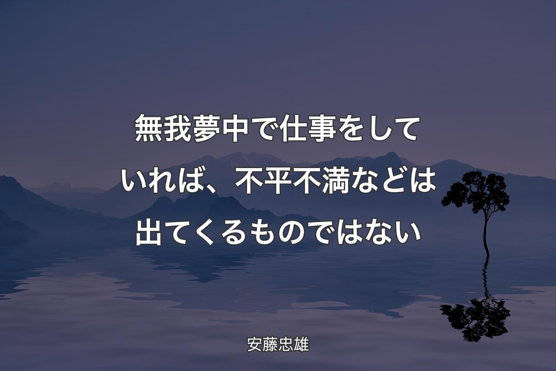 【背景4】無我夢中で仕事をしていれば、不平不満などは出てくるものではない - 安藤忠雄