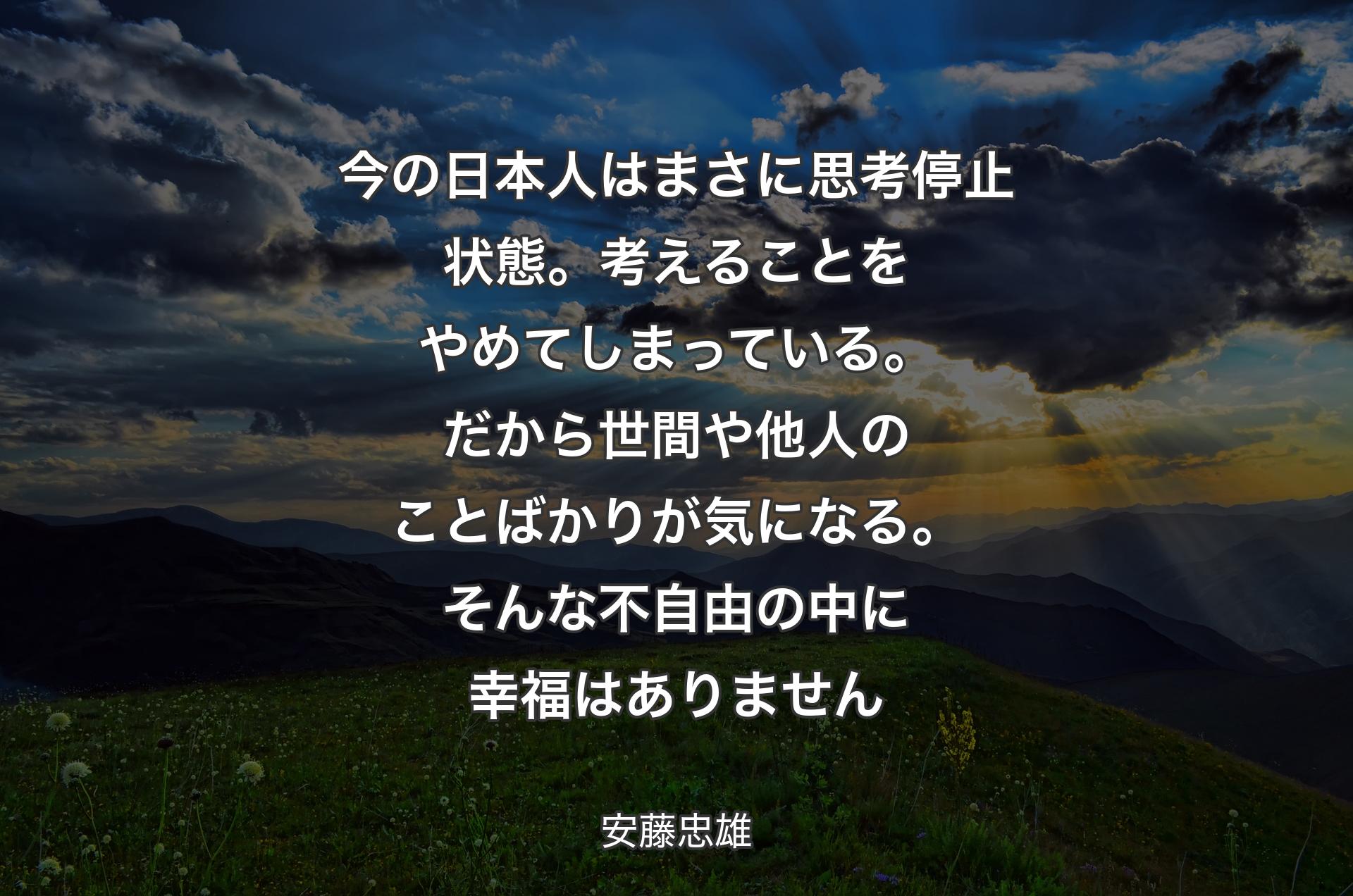 今の日本人はまさに思考停止状態。考えることをやめてしまっている。だから世間や他人のことばかりが気になる。そんな不自由の中に幸福はありません - 安藤忠雄