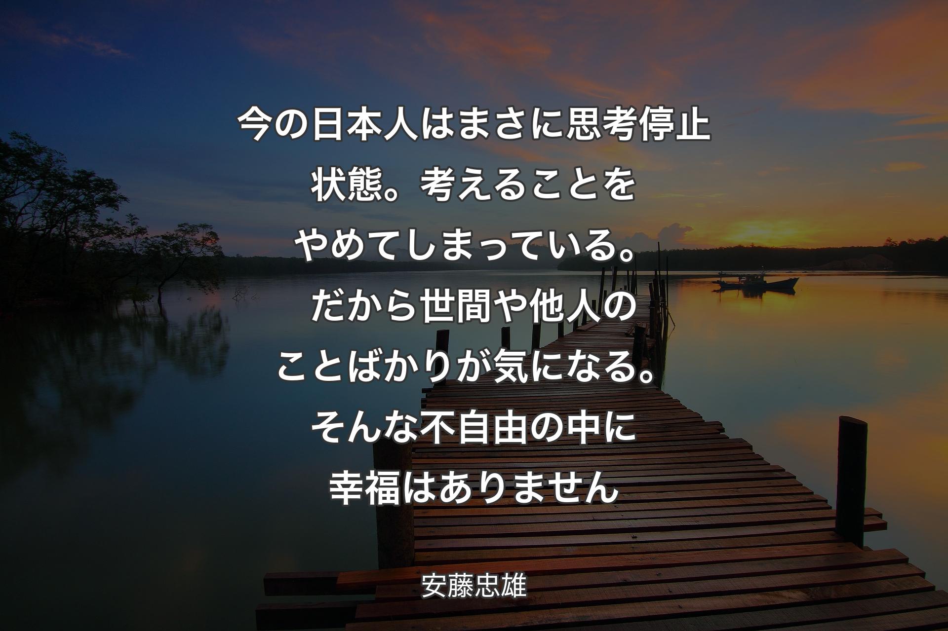 【背景3】今の日本人はまさに思考停止状態。考えることをやめてしまっている。だから世間や他人のことばかりが気になる。そんな不自由の中に幸福はありません - 安藤忠雄