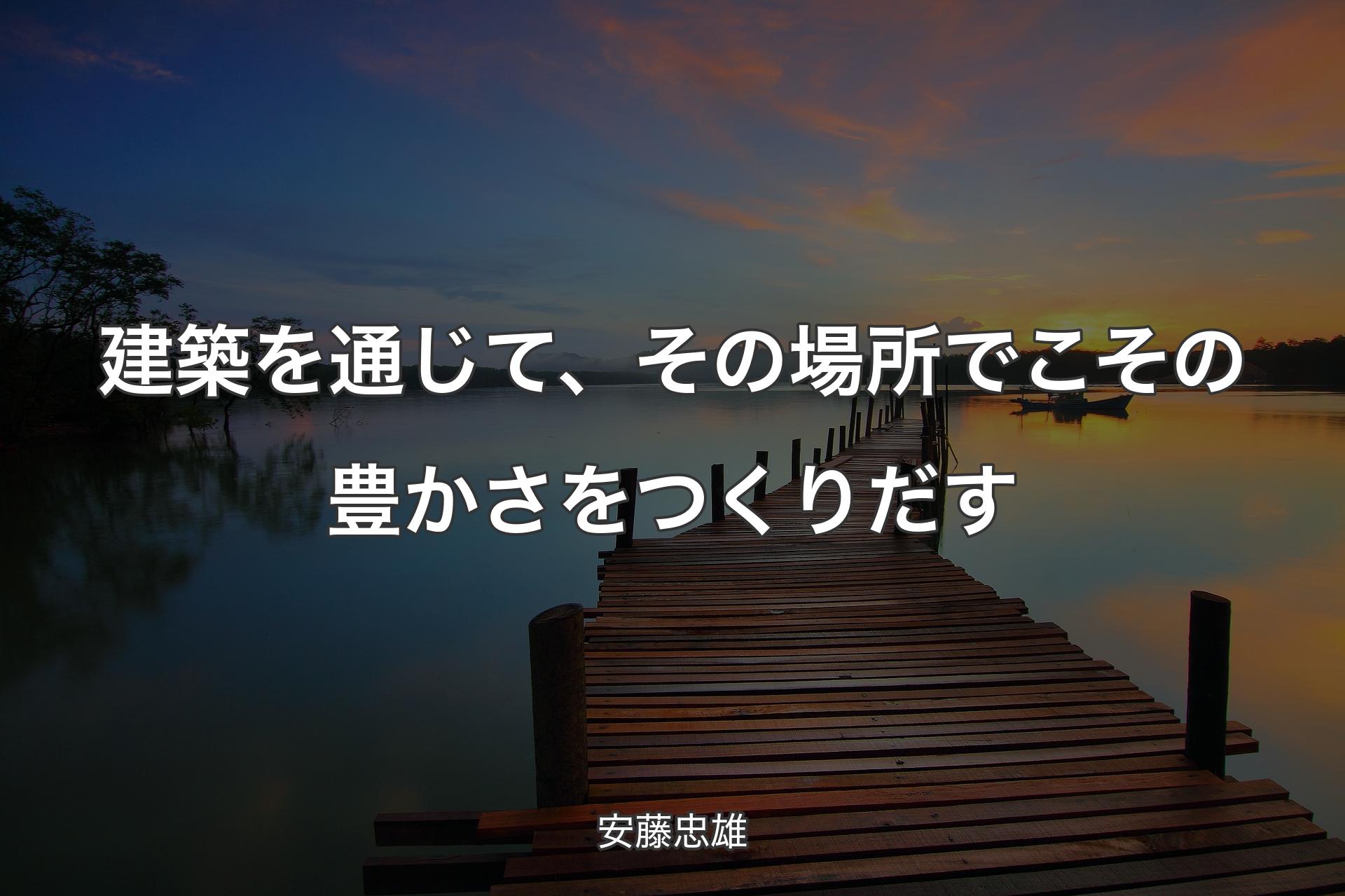 建築を通じて、その場所でこその豊かさをつくりだす - 安藤忠雄