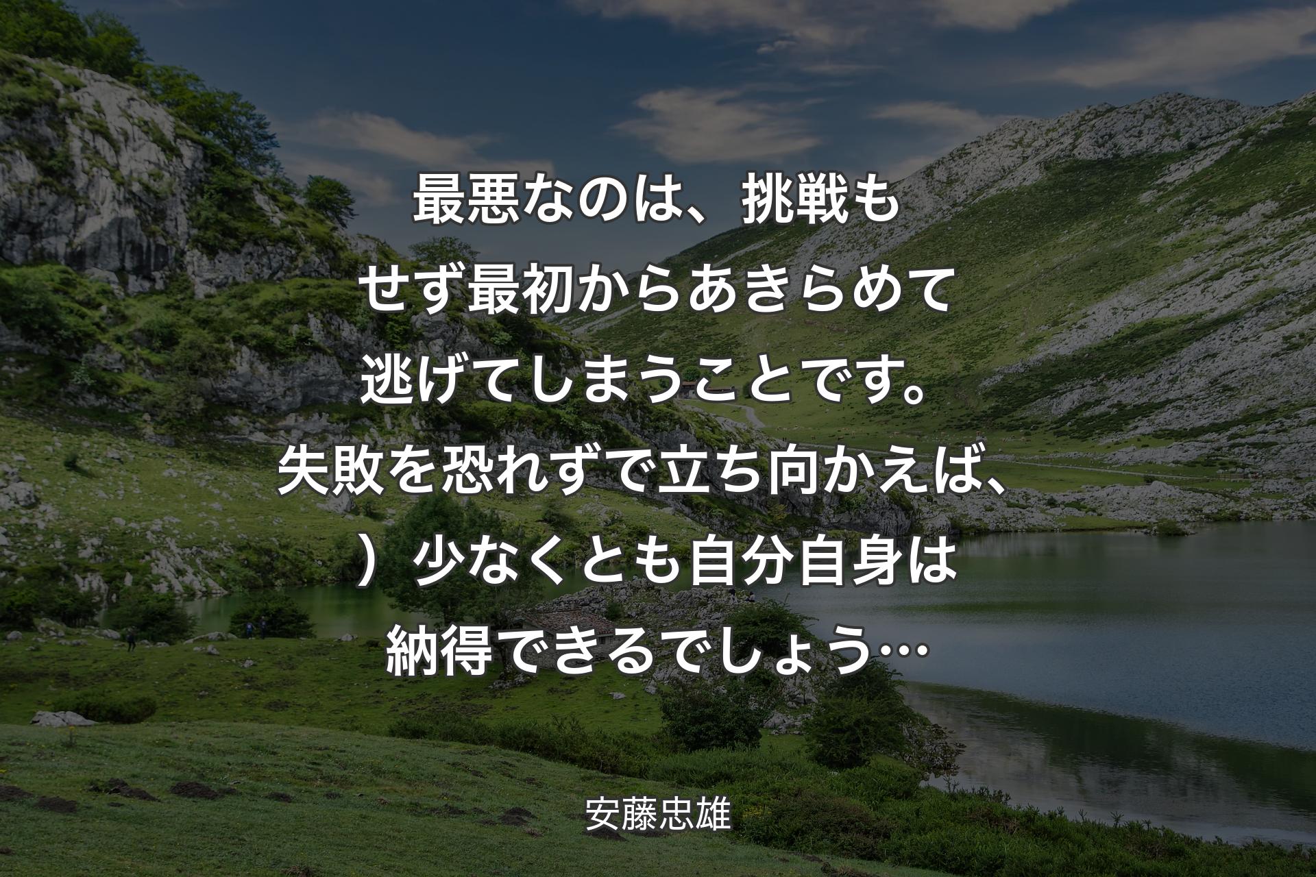 【背景1】最悪なのは、挑戦もせず最初からあきらめて逃げてしまうことです。失敗を恐れずで立ち向かえば、）少なくとも自分自身は納得できるでしょう… - 安藤忠雄