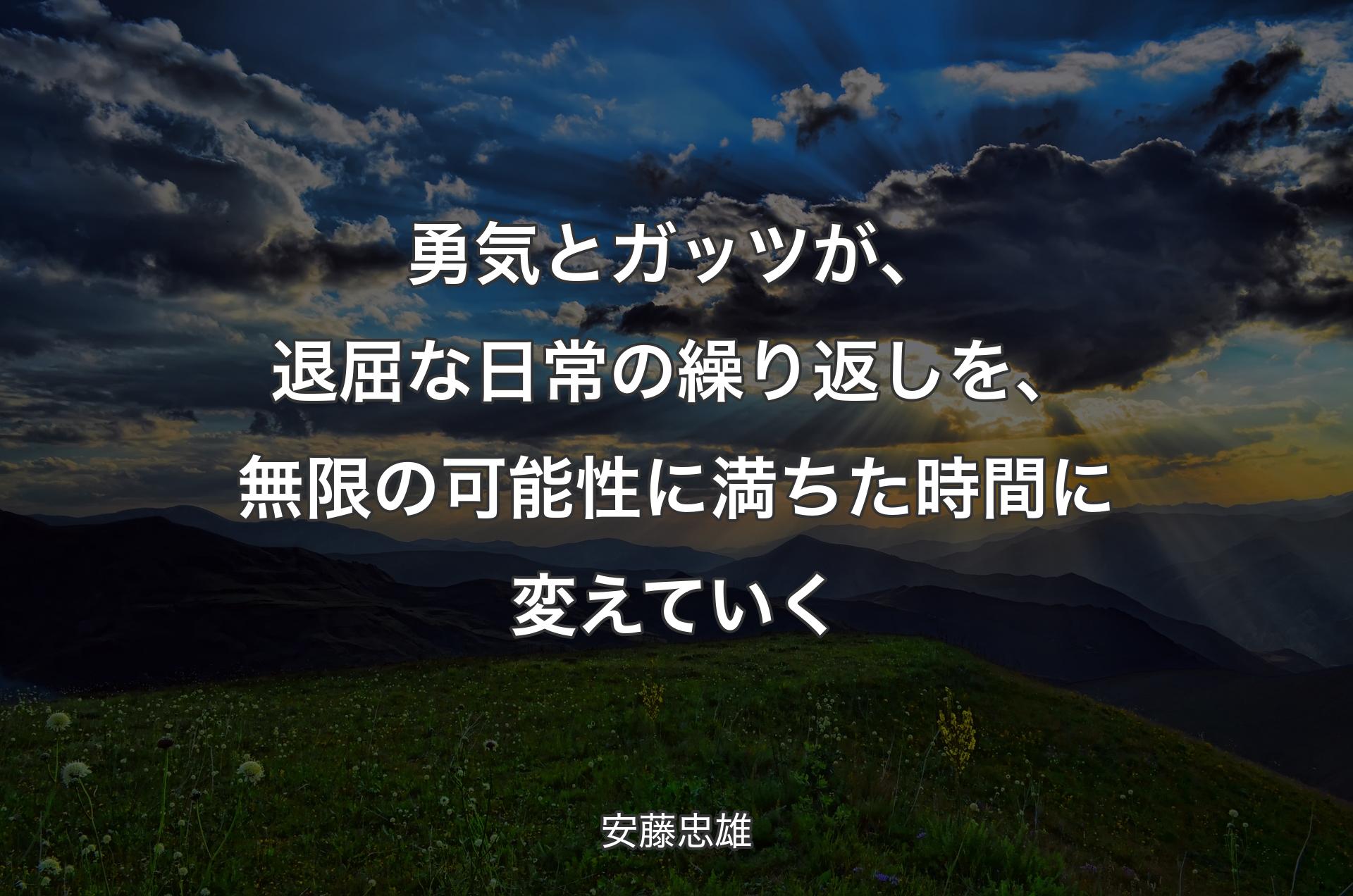 勇気とガッツが、退屈な日常の繰り返しを、無限の可能性に満ちた時間に変えていく - 安藤忠雄