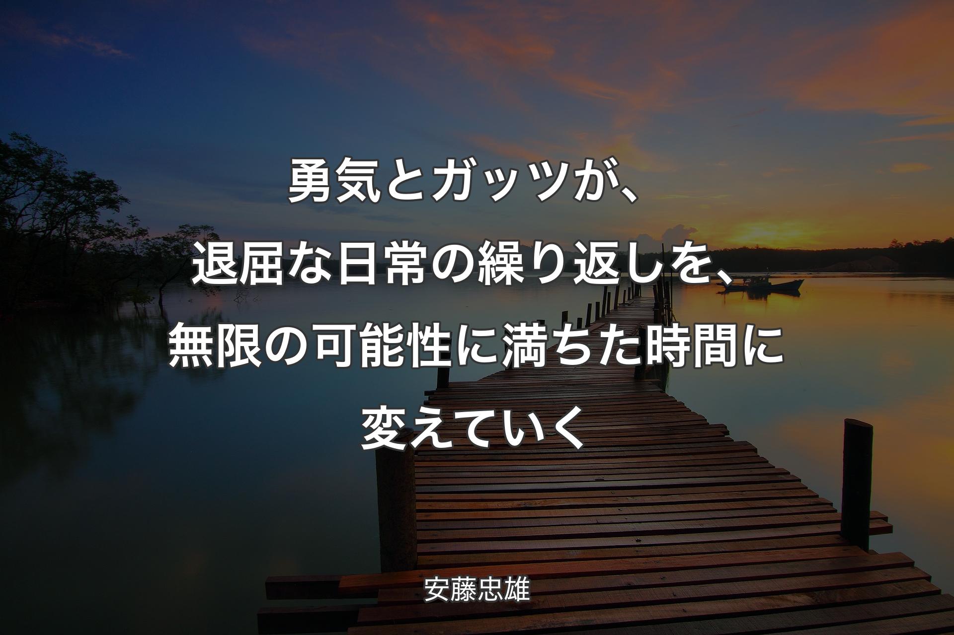 勇気とガッツが、退屈な日常の繰り返しを、無限の可能性に満ちた時間に変えていく - 安藤忠雄