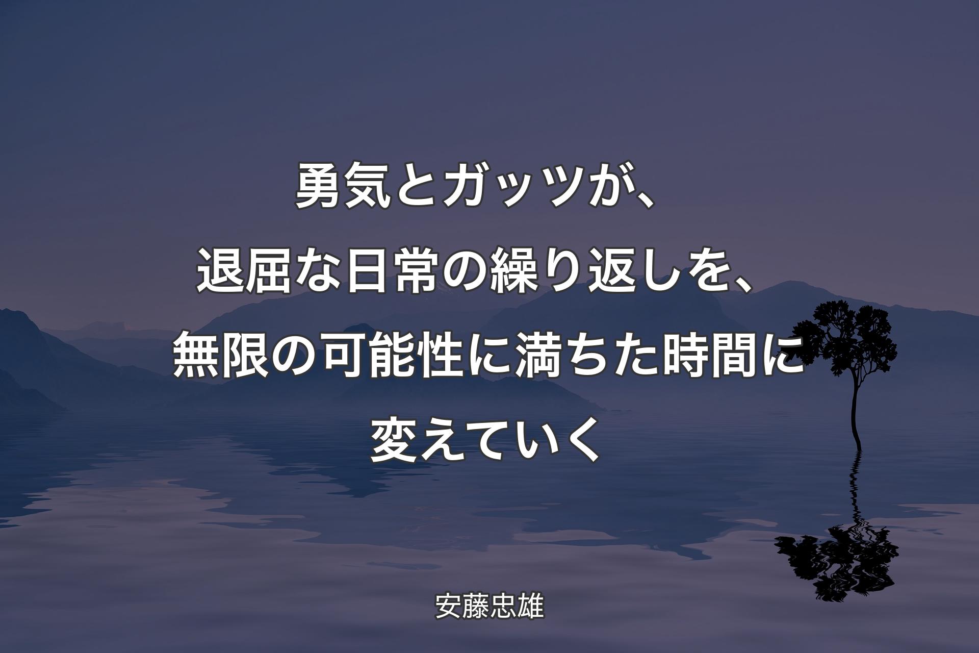 【背景4】勇気とガッツが、退屈な日常の繰り返しを、無限の可能性に満ちた時間に変えていく - 安藤忠雄