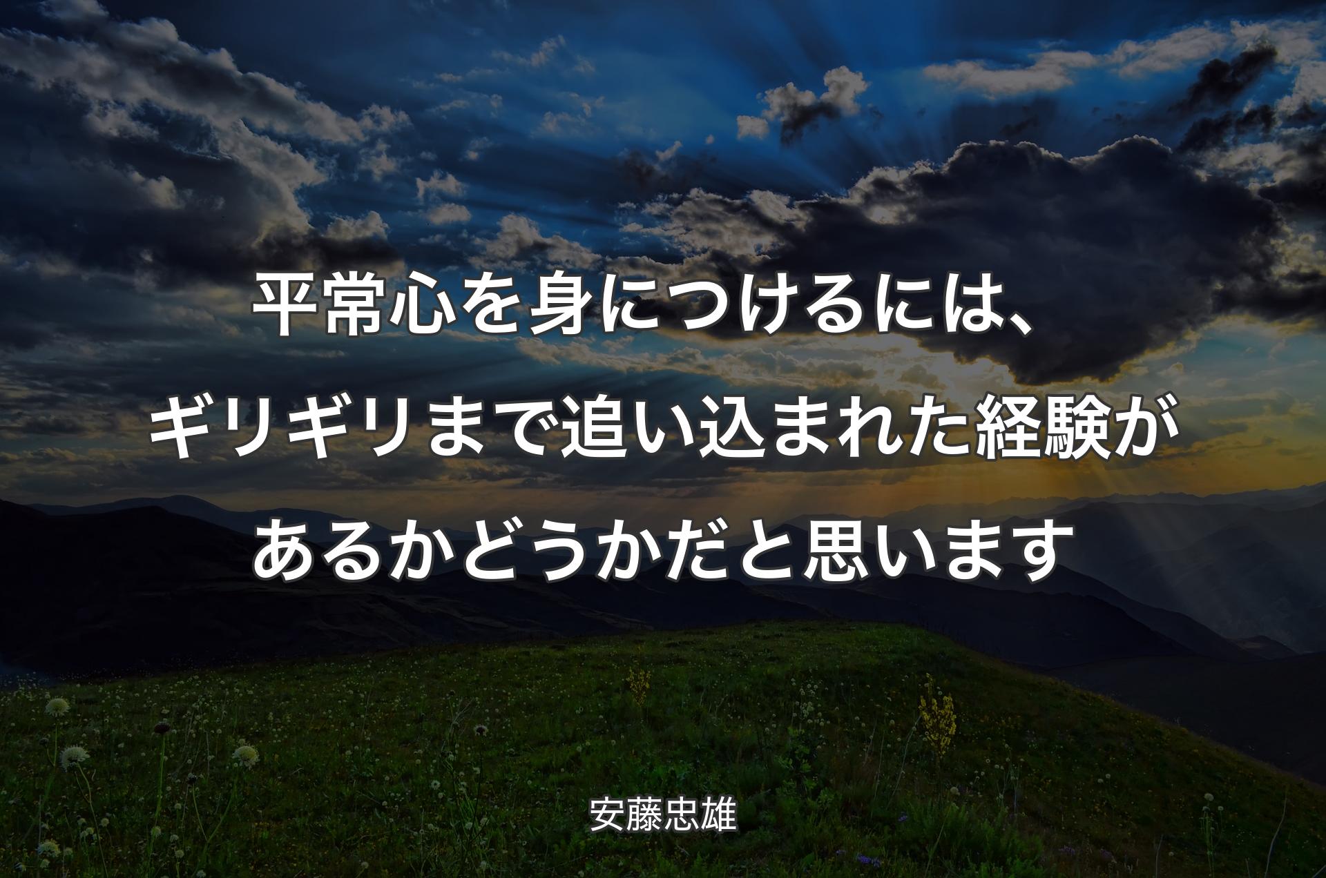 平常心を身につけるには、ギリギリまで追い込まれた経験があるかどうかだと思います - 安藤忠雄