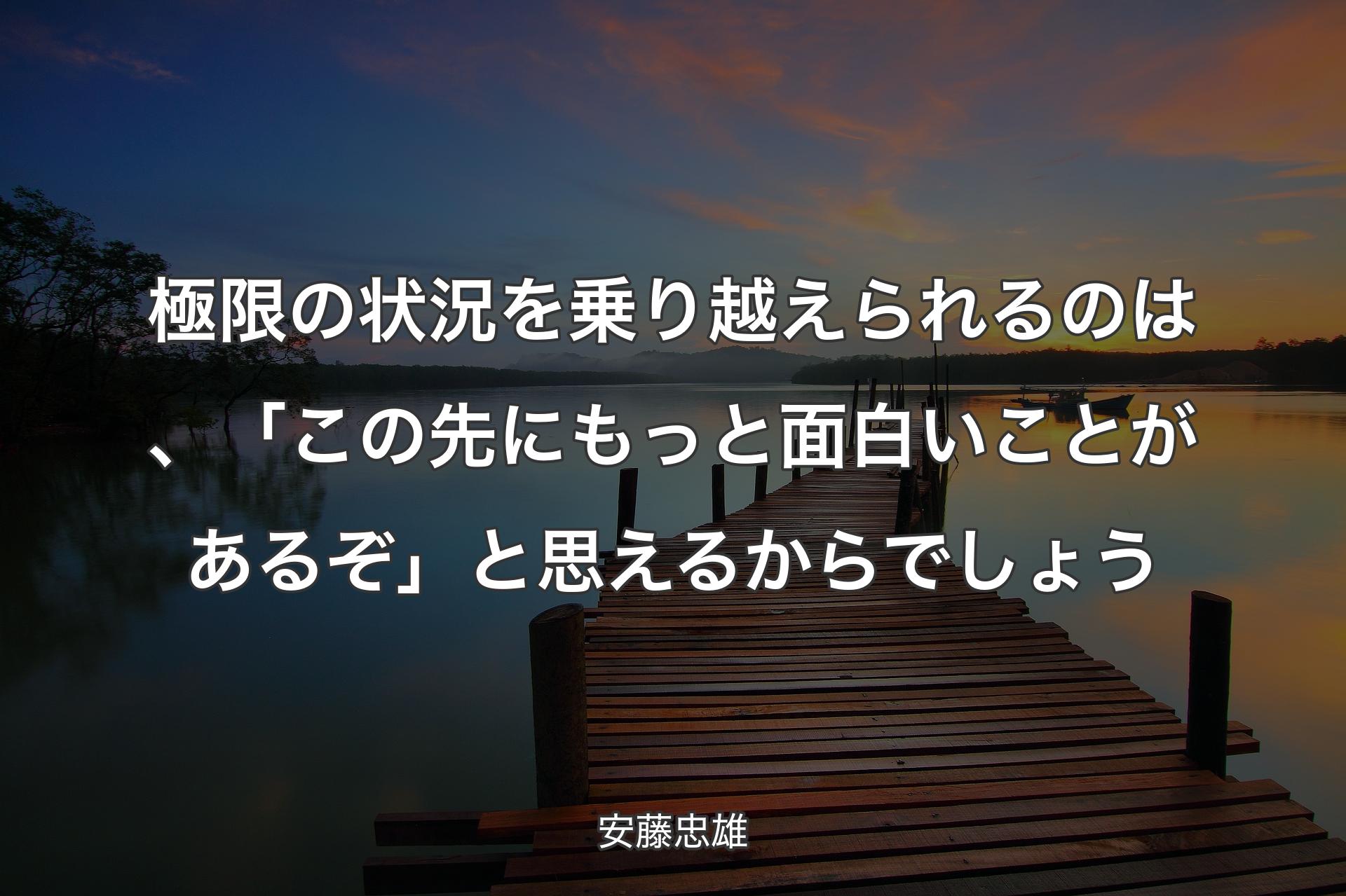 極限の状況を乗り越えられるのは、「この先にもっと面白いことがあるぞ」と思えるからでしょう - 安藤忠雄