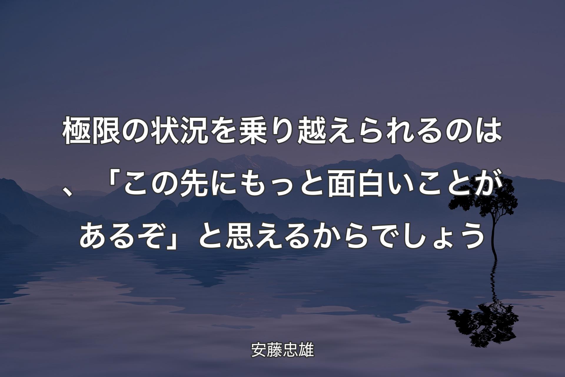 極限の状��況を乗り越えられるのは、「この先にもっと面白いことがあるぞ」と思えるからでしょう - 安藤忠雄