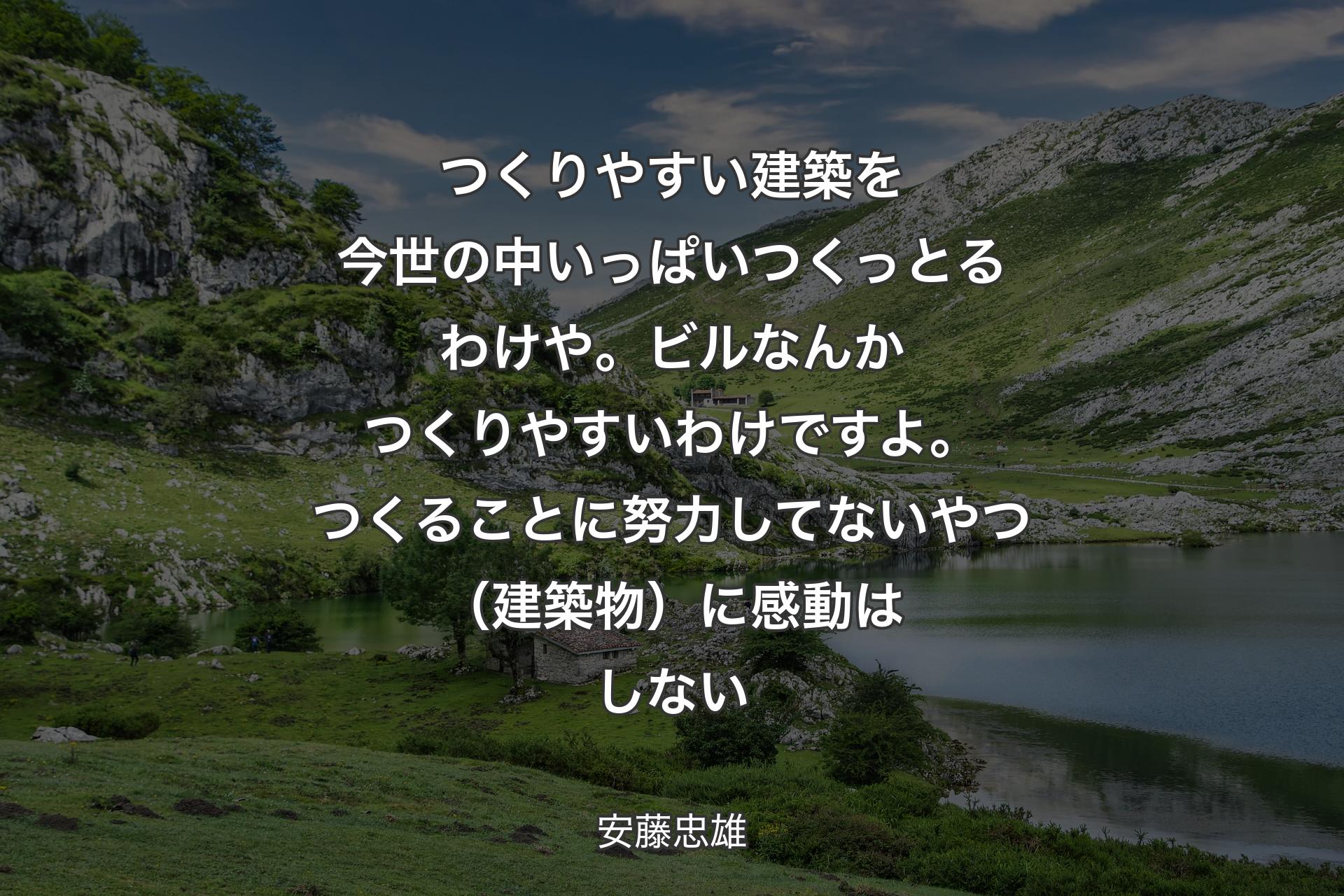 つくりやすい建築を今世の中いっぱいつくっとるわけや。ビルなんかつくりやすいわけですよ。つく��ることに努力してないやつ（建築物）に感動はしない - 安藤忠雄