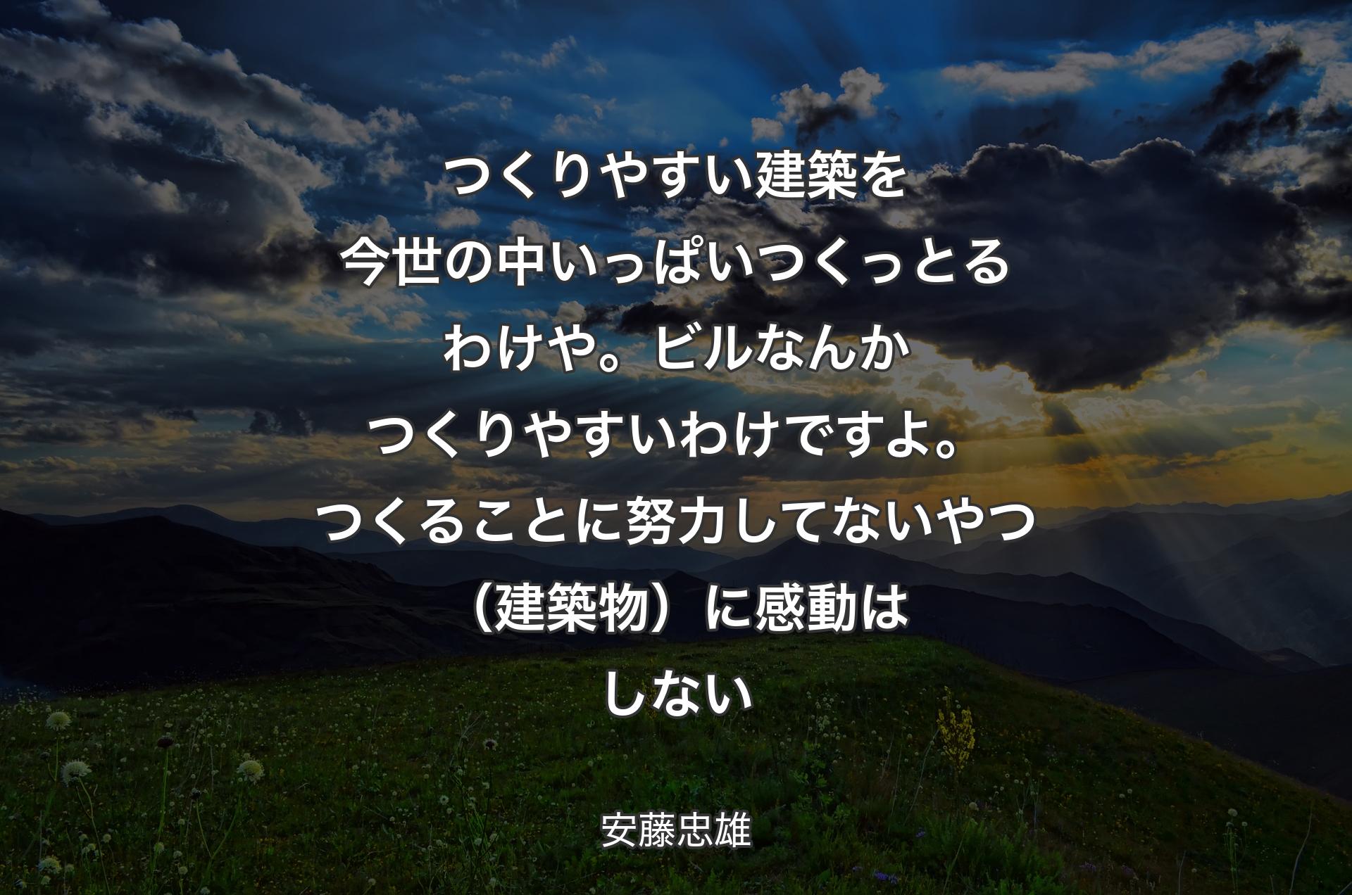 つくりやすい建築を今世の中いっぱいつくっとるわけや。ビルなんかつくりやすいわけですよ。つくることに努力してないやつ（建築物）に感動はしない - 安藤忠雄