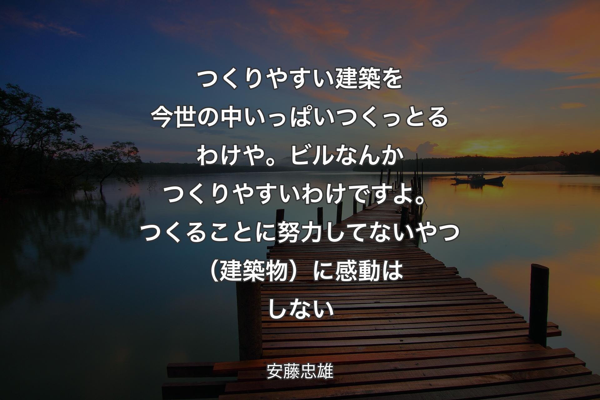 【背景3】つくりやすい建築を今世の中いっぱいつくっとるわけや。ビルなんかつくりやすいわけですよ。つくることに努力してないやつ（建築物）に感動はしない - 安藤忠雄