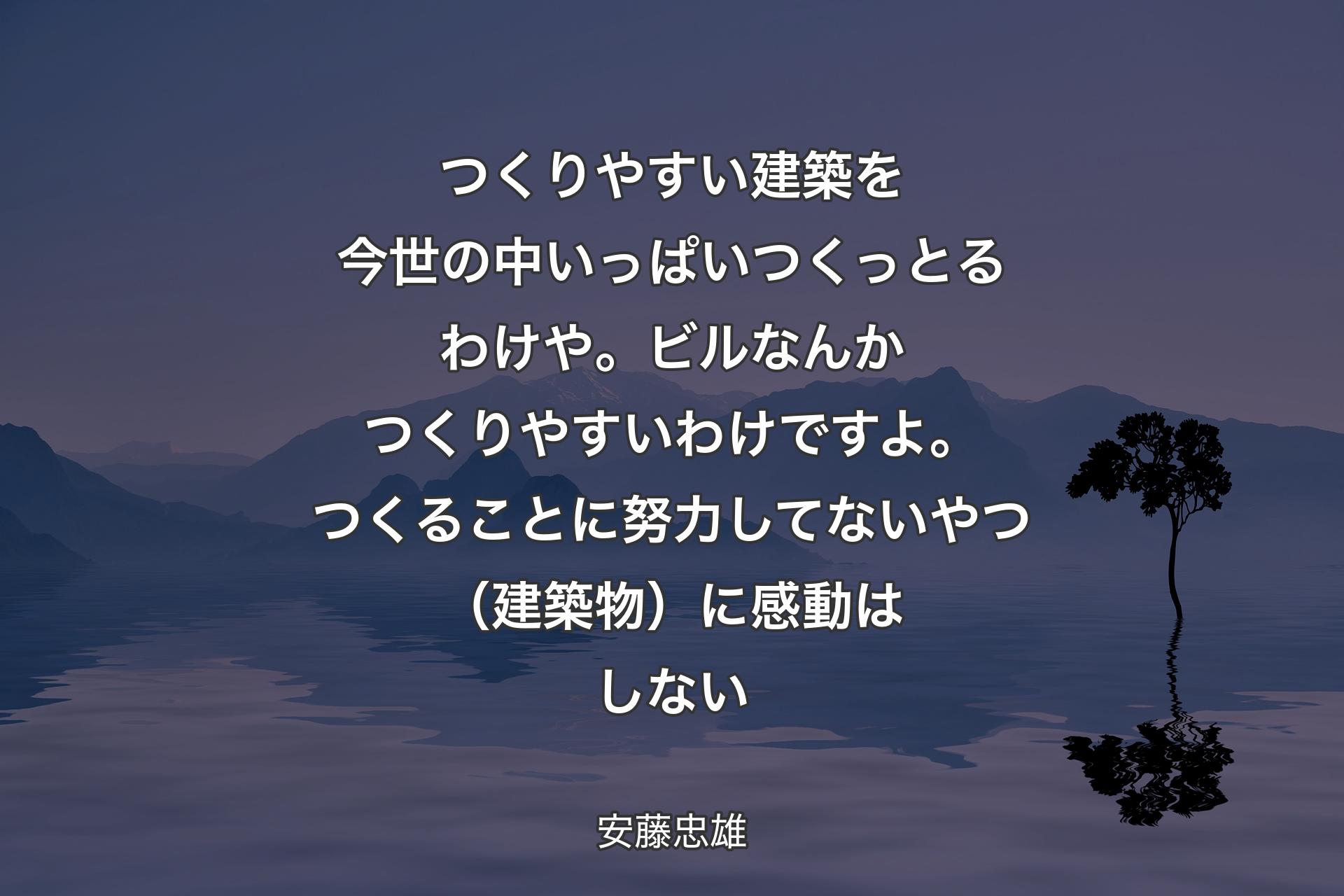 【背景4】つくりやすい建築を今世の中いっぱいつくっとるわけや。ビルなんかつくりやすいわけですよ。つくることに努力してないやつ（建築物）に感動はしない - 安藤忠雄