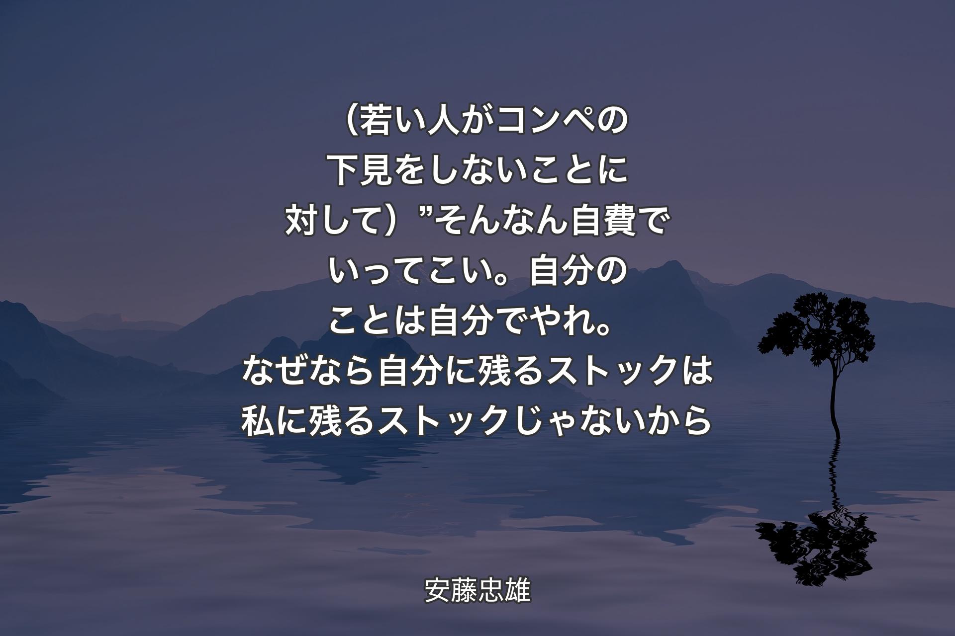 【背景4】（若い人がコンペの下見をしないことに対して）”そんなん自費でいってこい。自分のことは自分でやれ。なぜなら自分に残るストックは私に残るストックじゃないから - 安藤忠雄