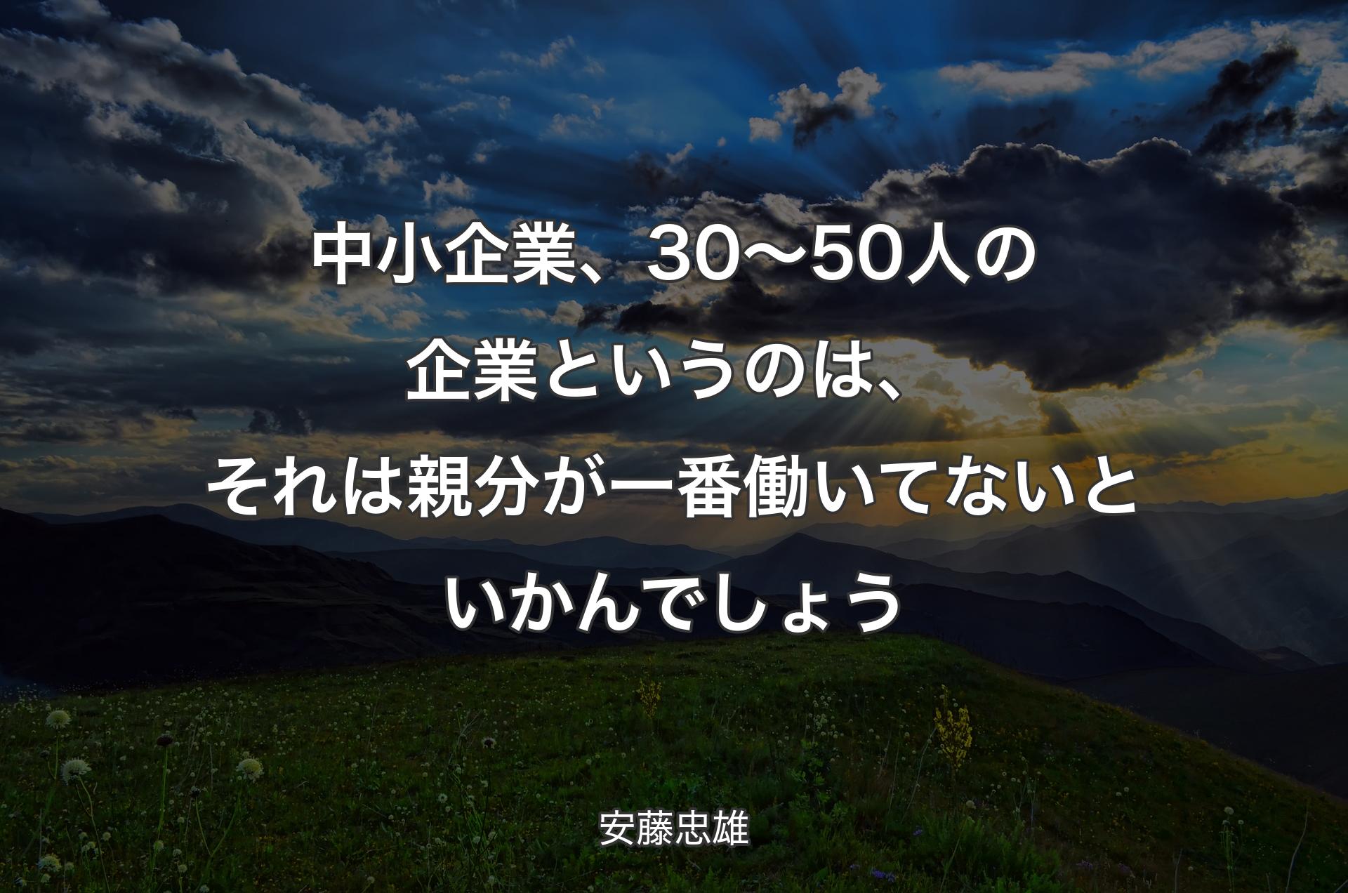 中小企業、30〜50人の企業というのは、それは親分が一番働いてないといかんでしょう - 安藤忠雄