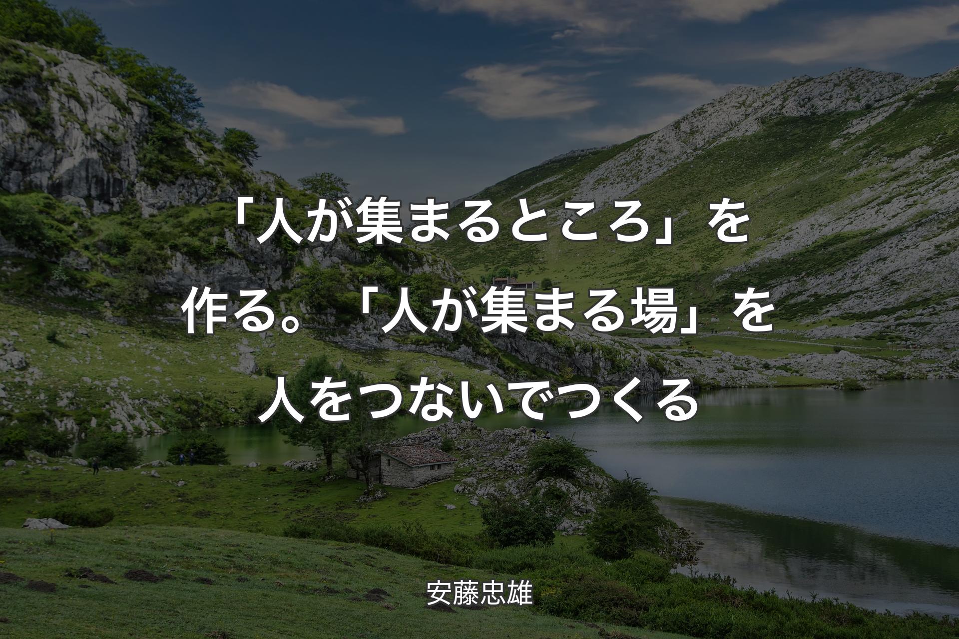 【背景1】「人が集まるところ」を作る。「人が集まる場」を人をつないでつくる - 安藤忠雄