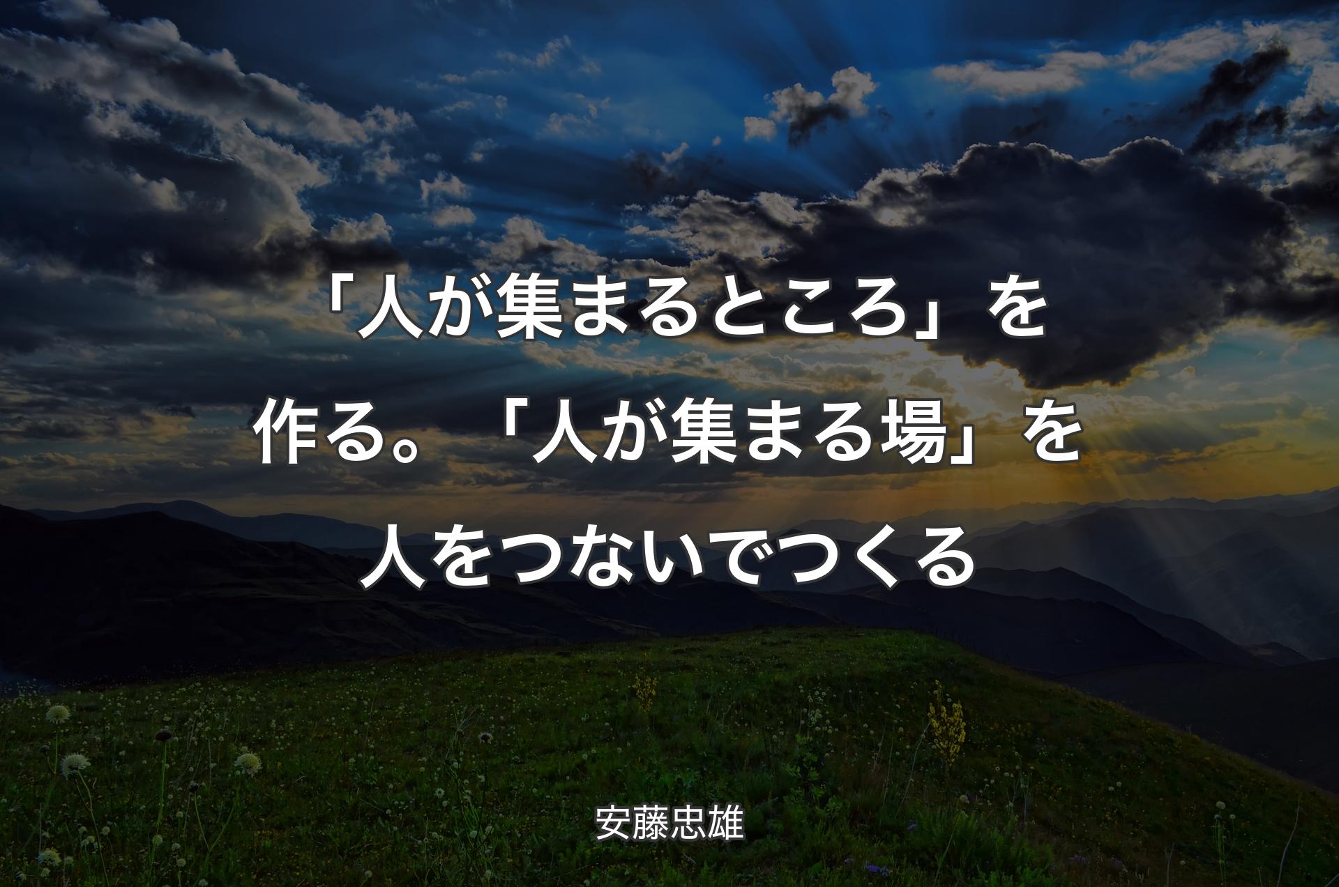 「人が集まるところ」を作る。「人が集まる場」を人をつないでつくる - 安藤忠雄