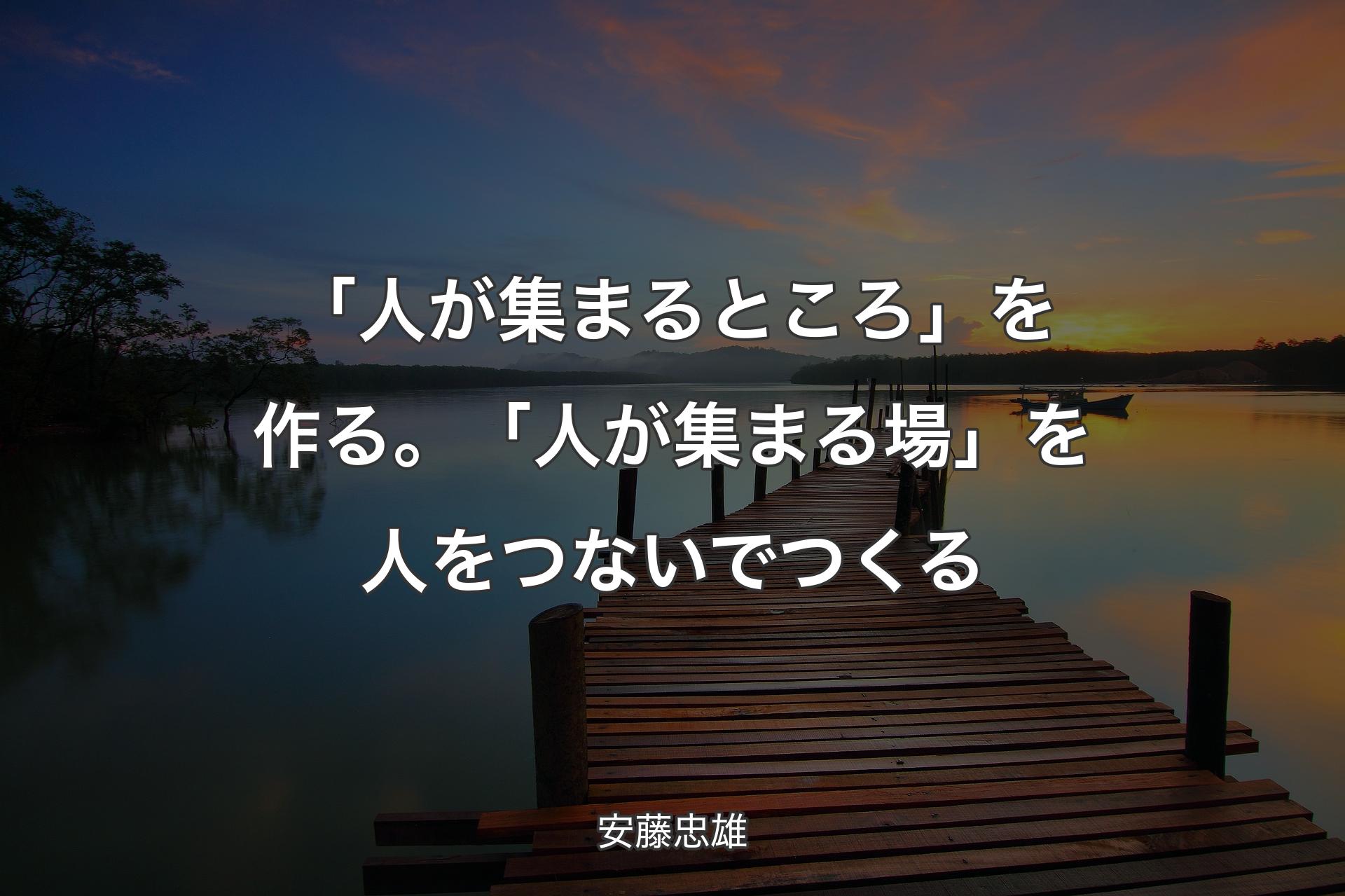 【背景3】「人が集まるところ」を作る。「人が集まる場」を人をつないでつくる - 安藤忠雄