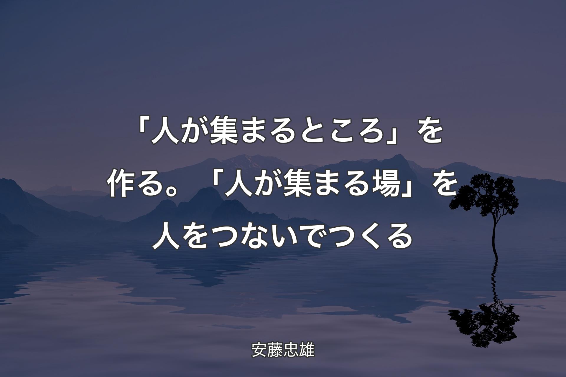 【背景4】「人が集まるところ」を作る。「人が集まる場」を人をつないでつくる - 安藤忠雄