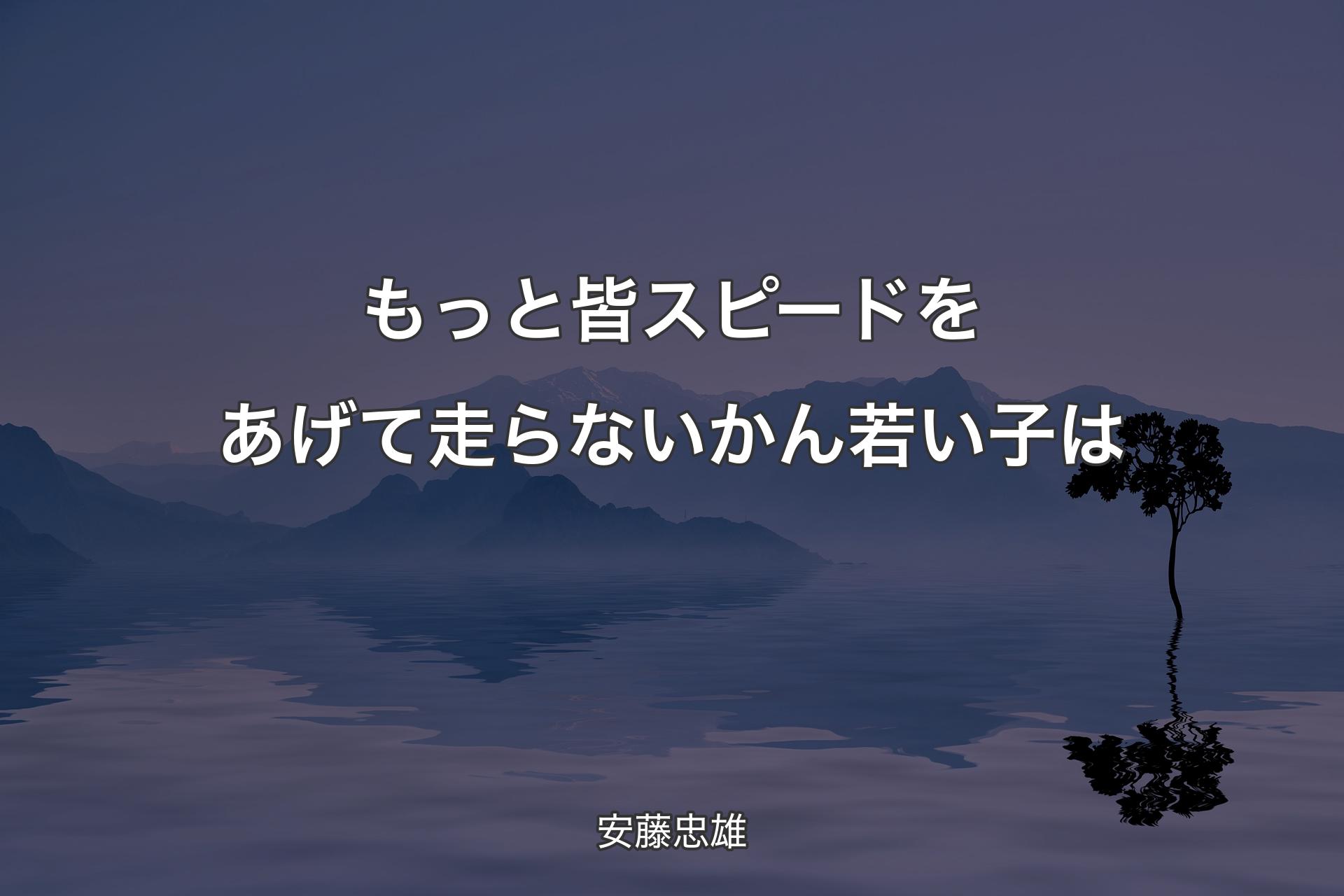 【背景4】もっと皆スピードをあげて走らないかん若い子は - 安藤忠雄