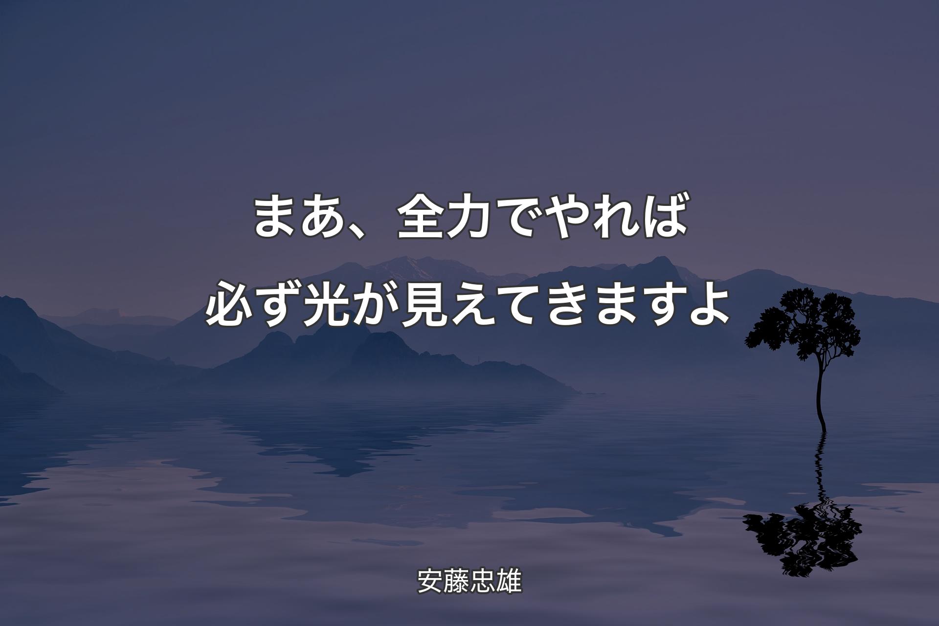 【背景4】まあ、全力でやれば必ず光が見えてきますよ - 安藤忠雄