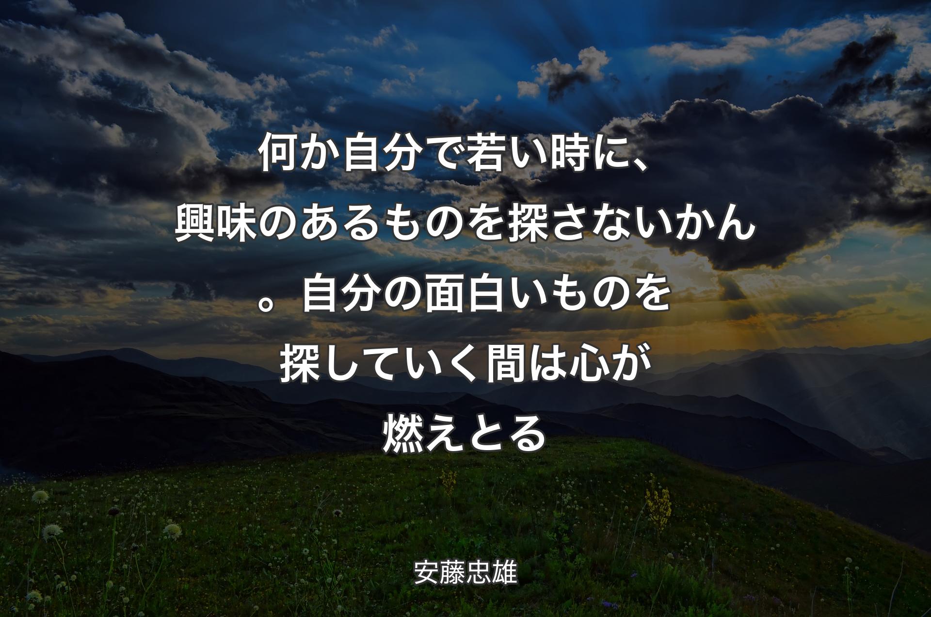 何か自分で若い時に、興味のあるものを探さないかん。自分の面白いものを探していく間は心が燃えとる - 安藤忠雄