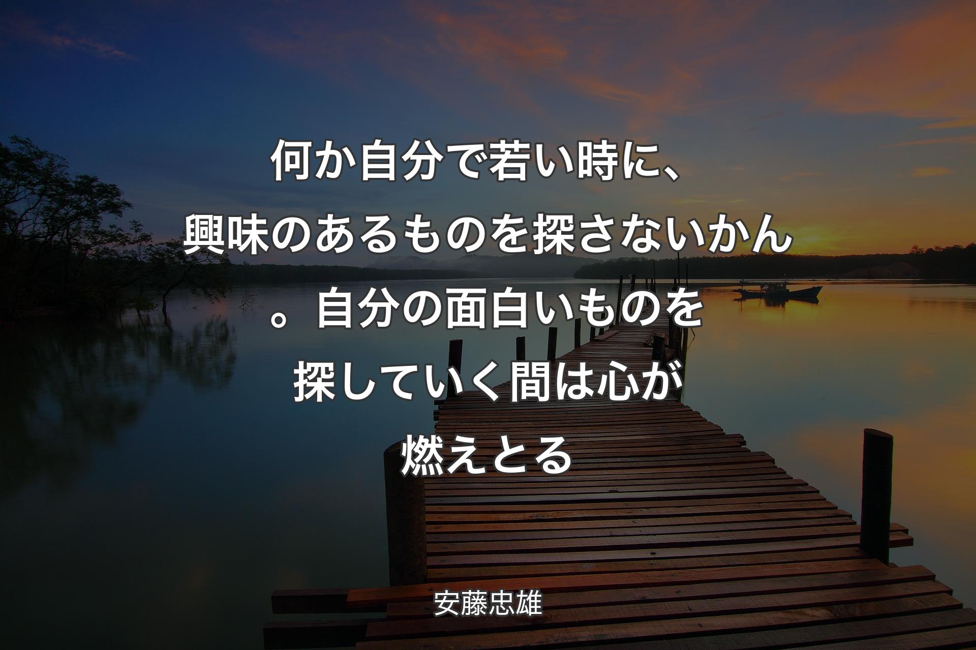 何か自分で若い時に、興味のあるものを探さないかん。自分の面白いものを探していく間は心が燃えとる - 安藤忠雄