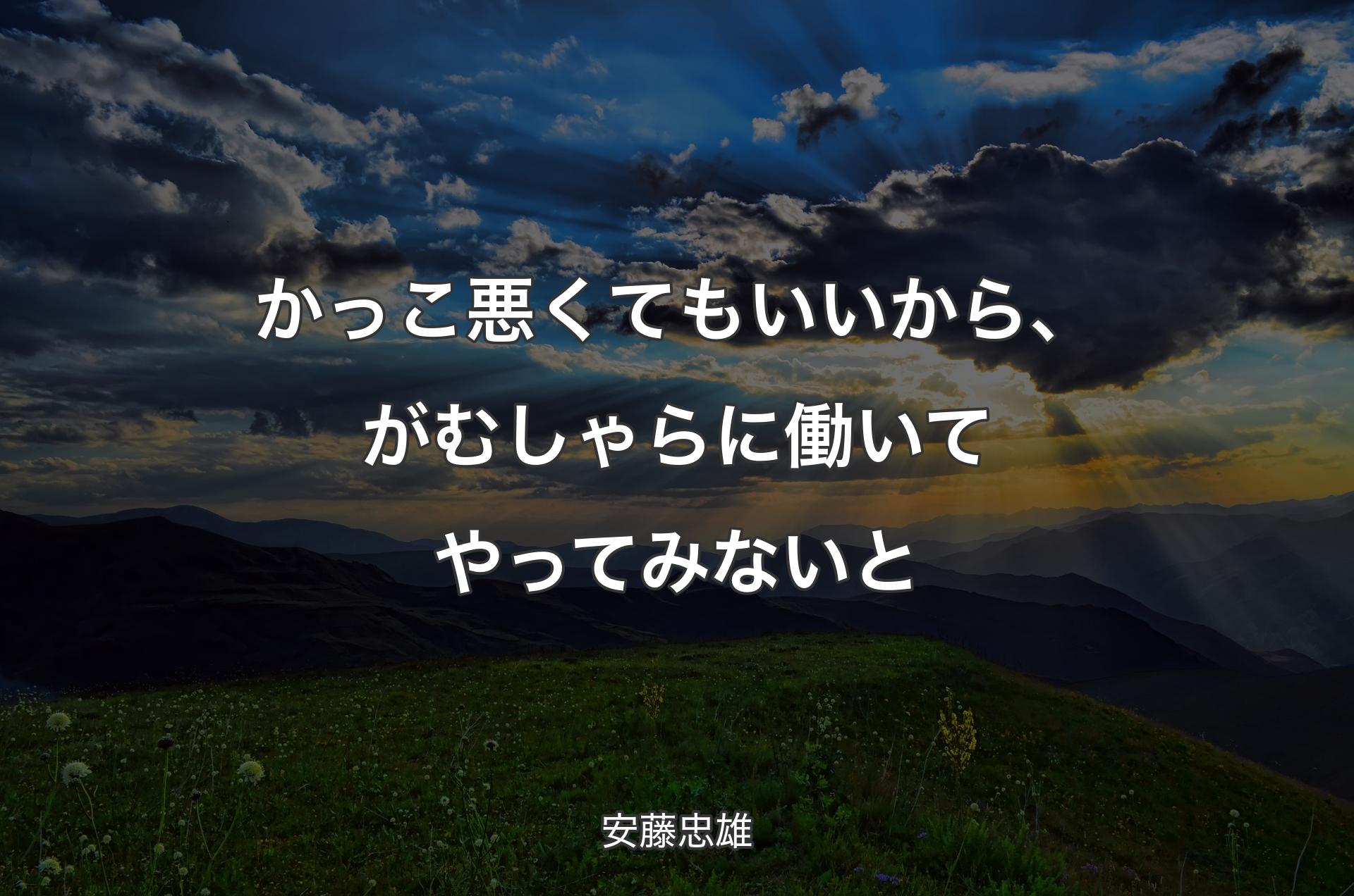 かっこ悪くてもいいから、がむしゃらに働いてやってみないと - 安藤忠雄