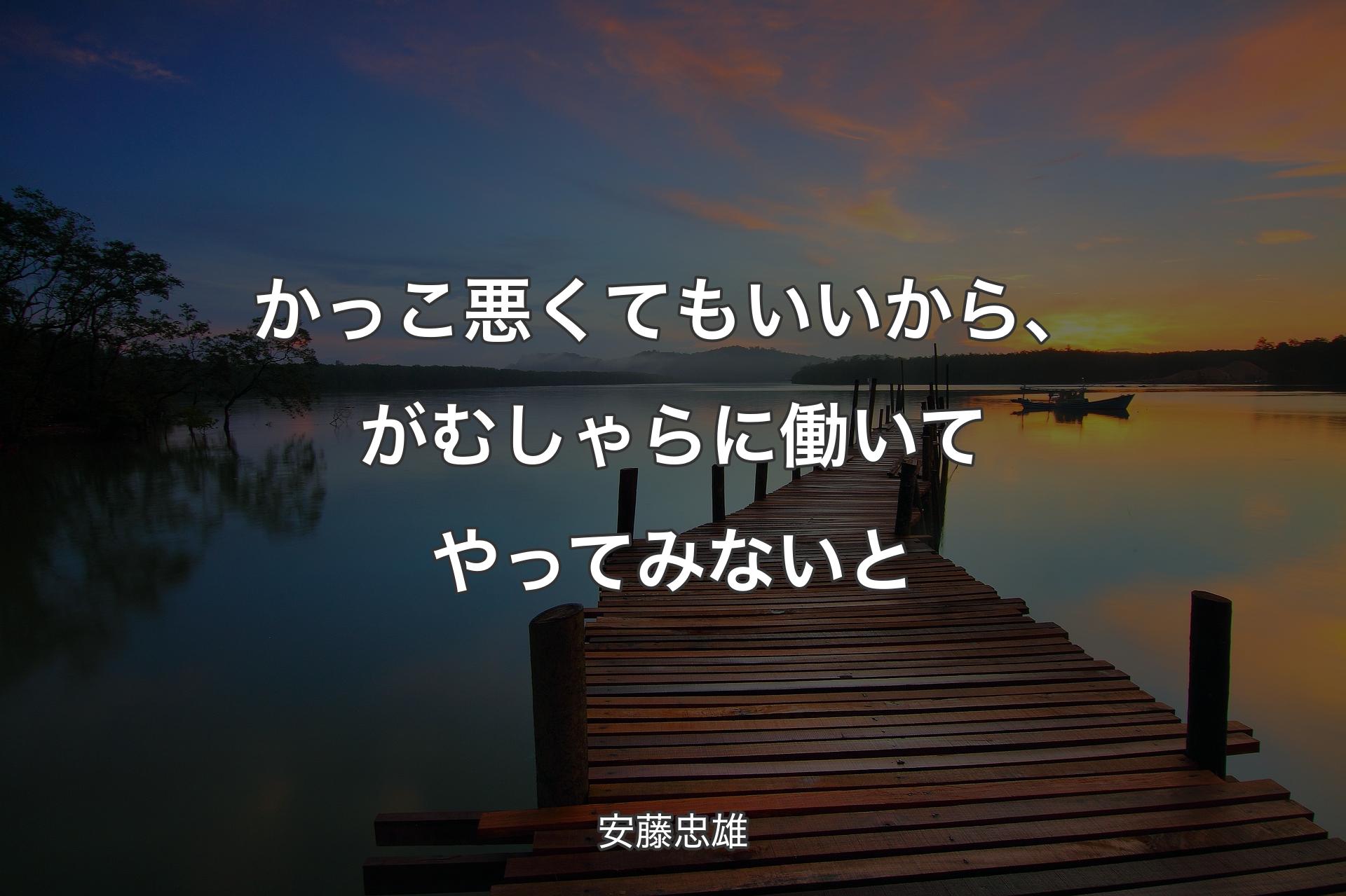 【背景3】かっこ悪くてもいいから、がむしゃらに働いてやってみないと - 安藤忠雄