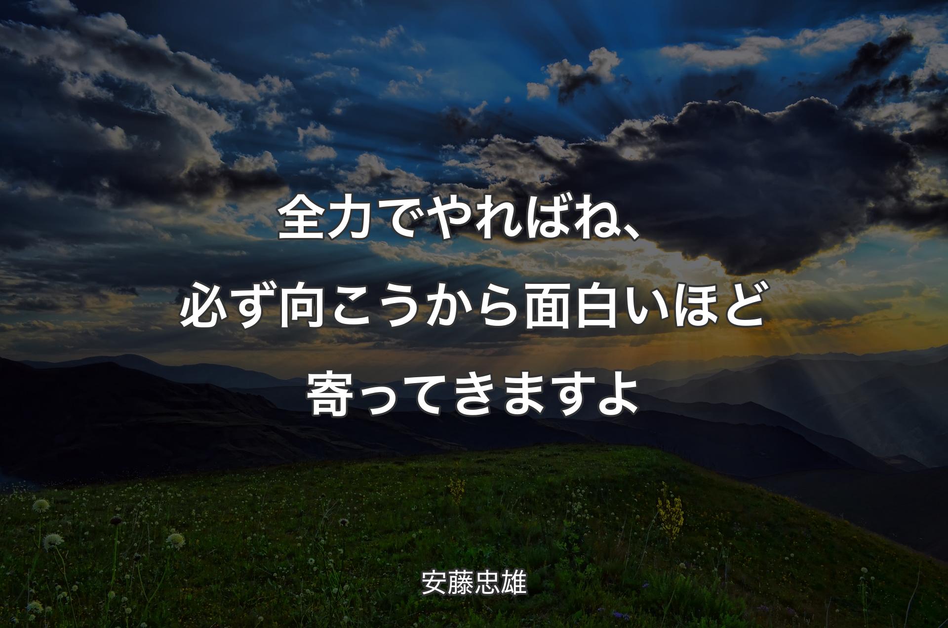 全力でやればね、必ず向こうから面白いほど寄ってきますよ - 安藤忠雄