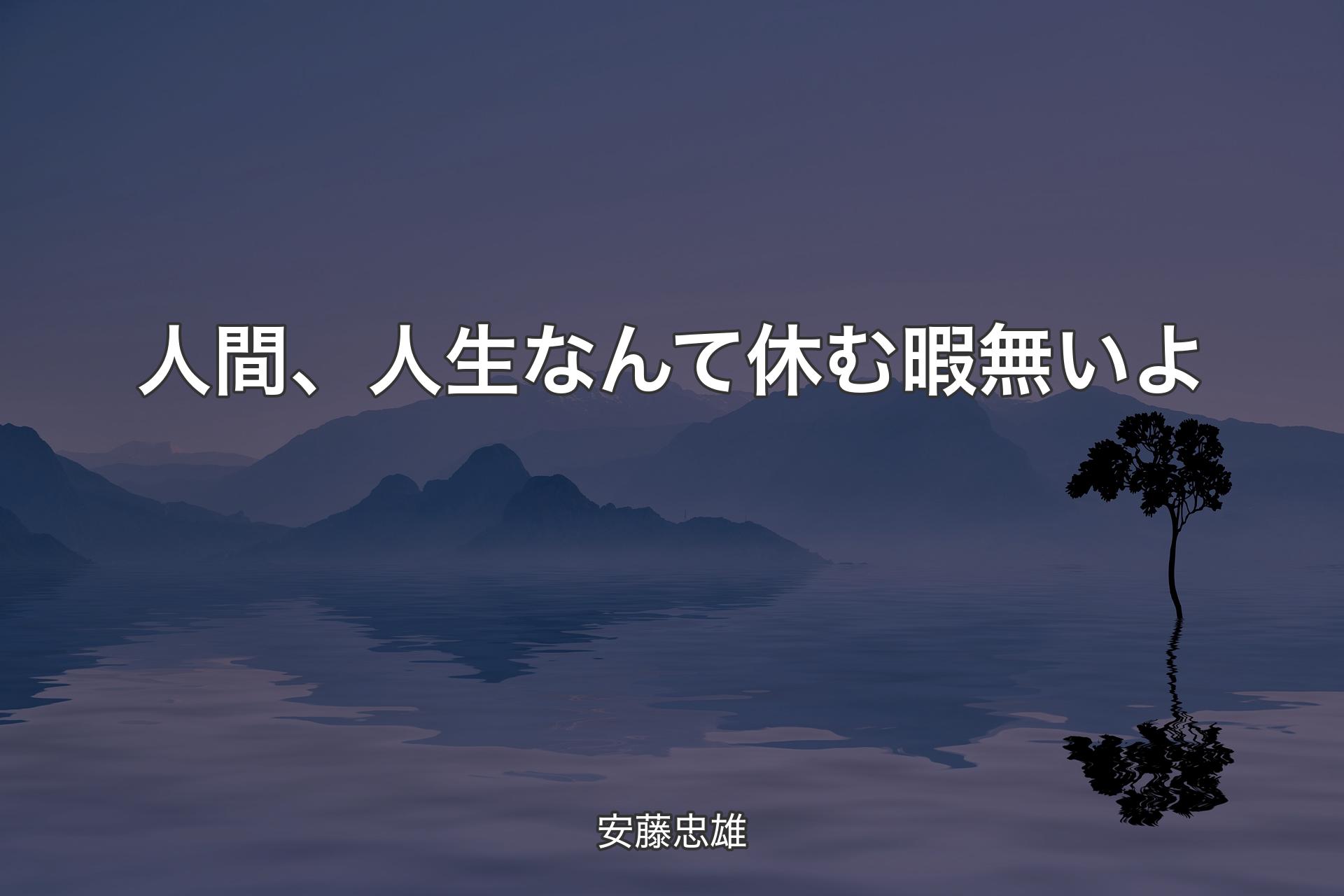 【背景4】人間、人生なんて休む暇無いよ - 安藤忠雄