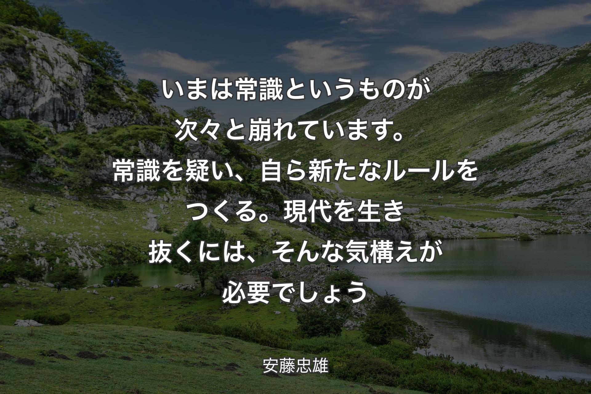 いまは常識というものが次々と崩�れています。常識を疑い、自ら新たなルールをつくる。現代を生き抜くには、そんな気構えが必要でしょう - 安藤忠雄