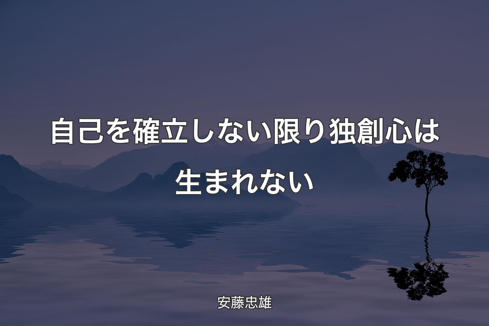 【背景4】自己を確立しない限り独創心は生まれない - 安藤忠雄