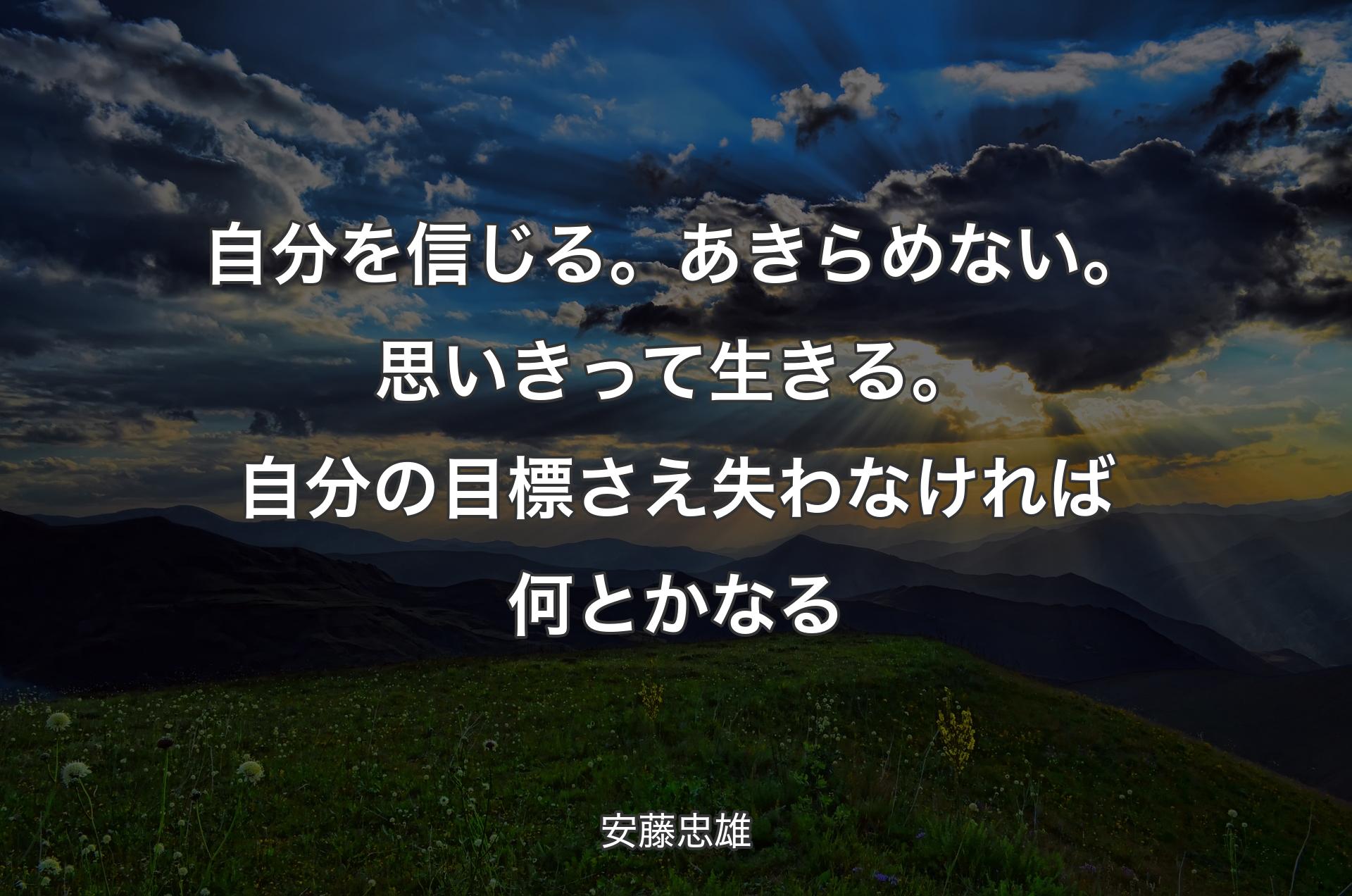 自分を信じる。あきらめない。思いきって生きる。自分の目標さえ失わなければ何とかなる - 安藤忠雄