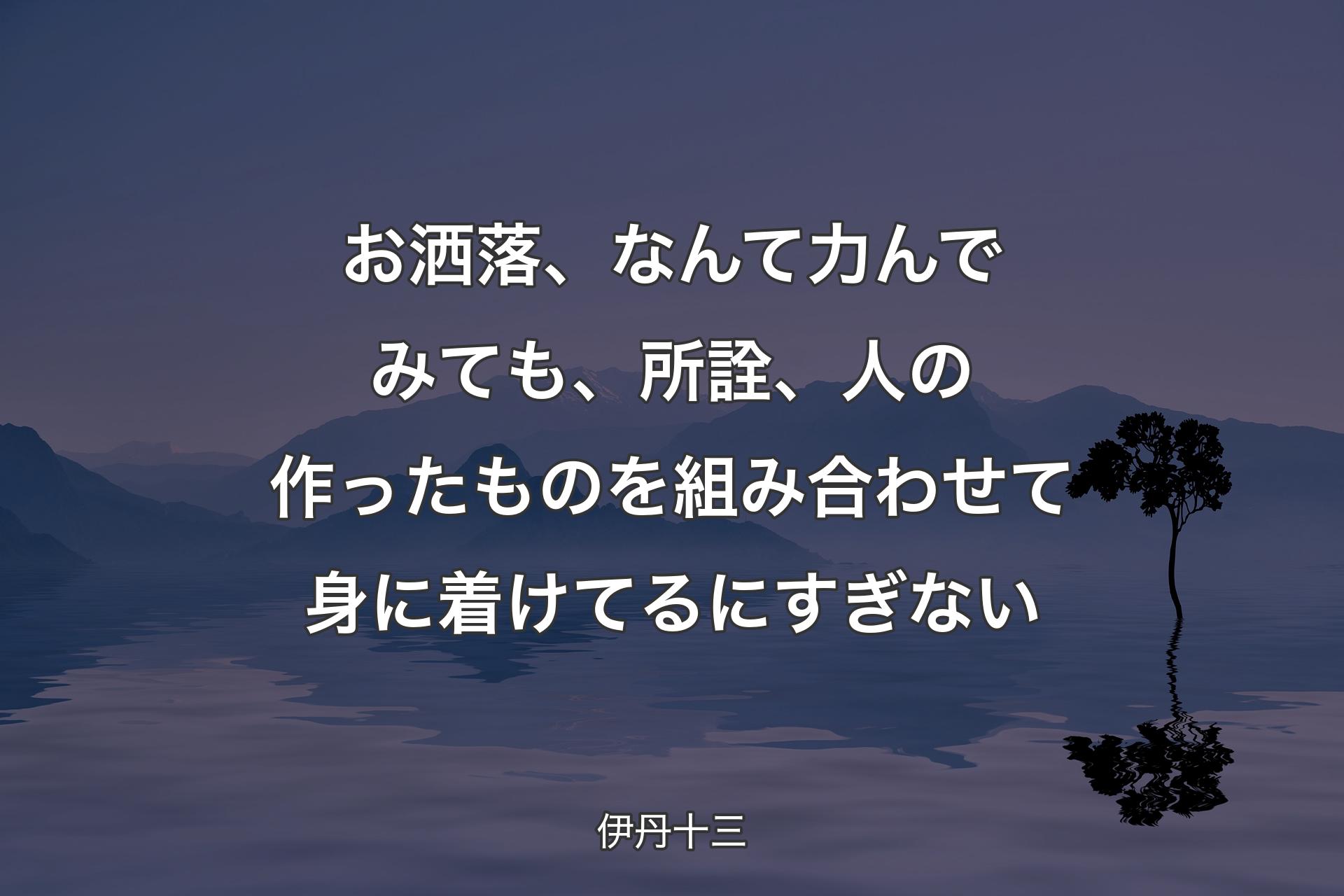 【背景4】お洒落、なんて力んでみても、所詮、人の作ったものを組み合わせて身に着けてるにすぎない - 伊丹十三