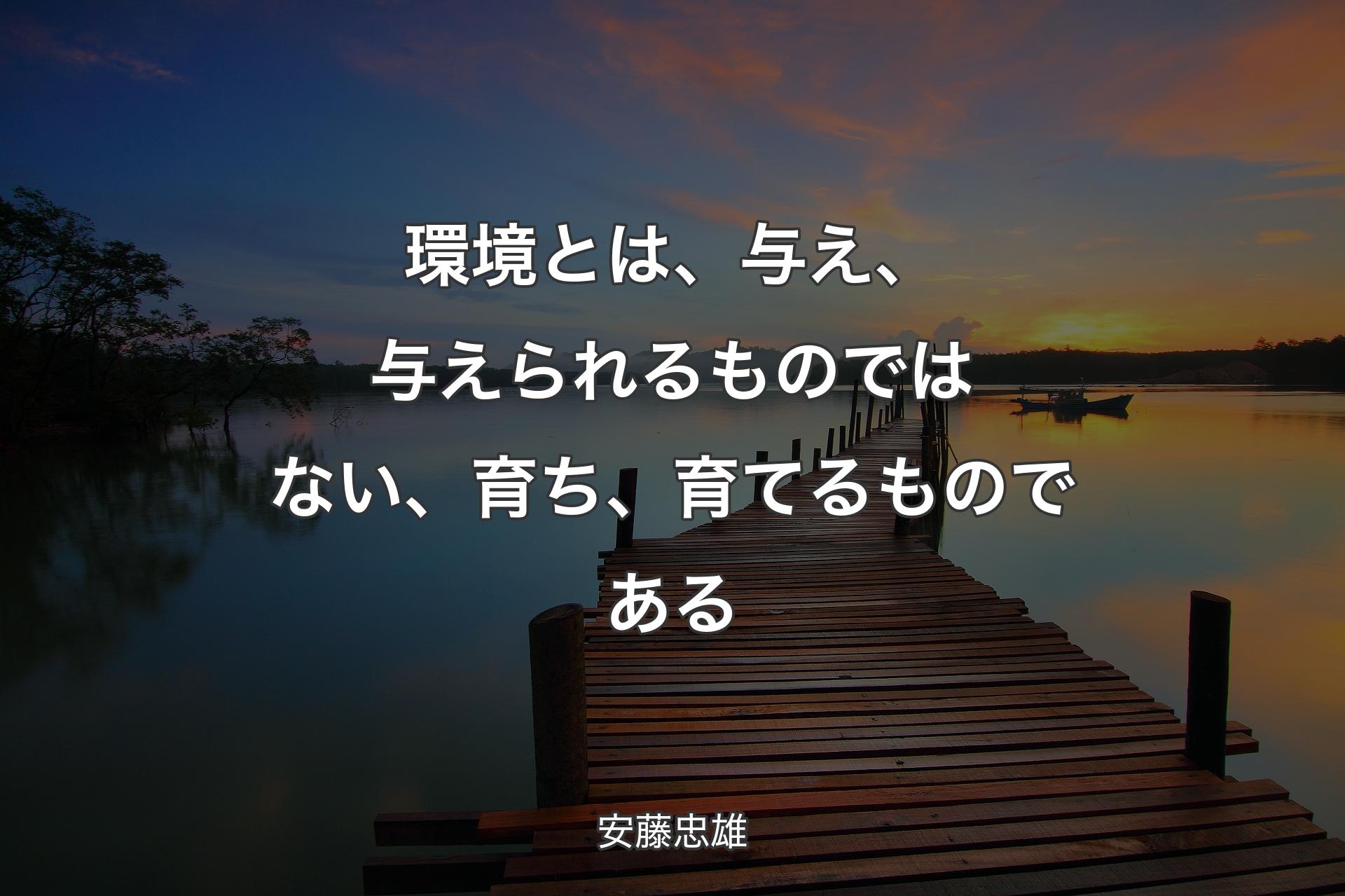 環境とは、与え、与えられるものではない、育ち、育てるものである - 安藤忠雄