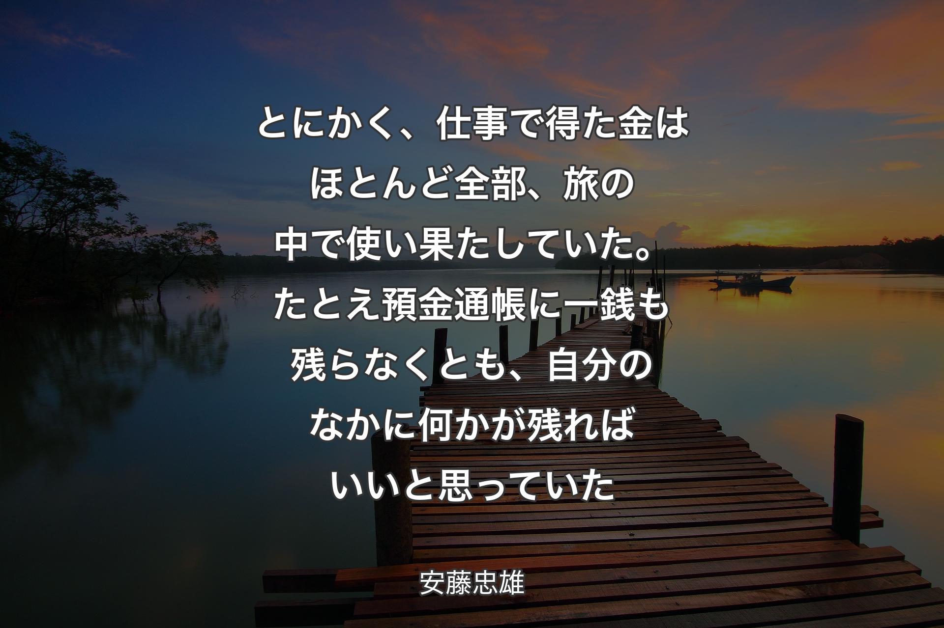 【背景3】とにかく、仕事で得た金はほとんど全部、旅の中で使い果たしていた。たとえ預金通帳に一銭も残らなくとも、自分のなかに何かが残ればいいと思っていた - 安藤忠雄