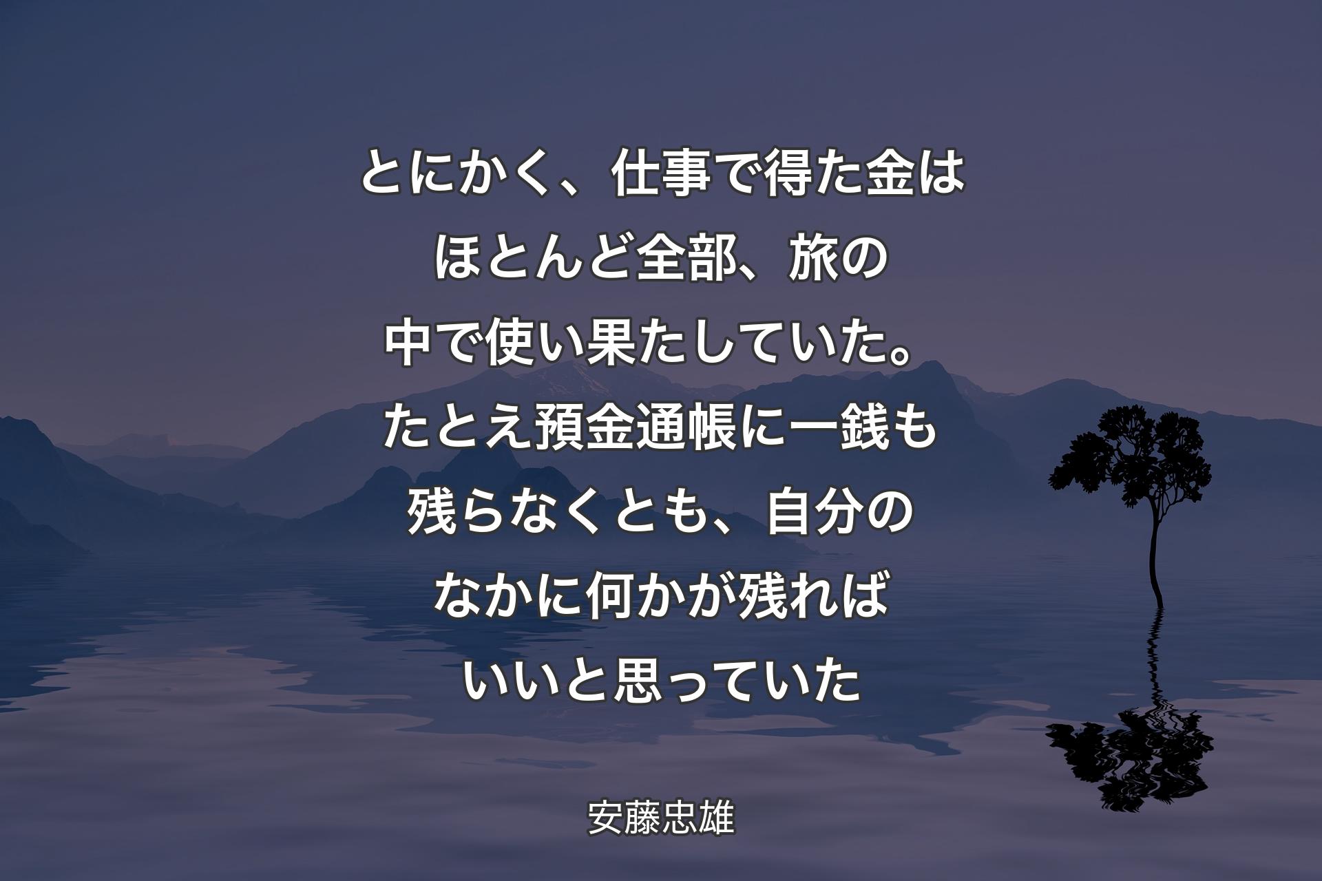 【背景4】とにかく、仕事で得た金はほとんど全部、旅の中で使い果たしていた。たとえ預金通帳に一銭も残らなくとも、自分のなかに何かが残ればいいと思っていた - 安藤忠雄