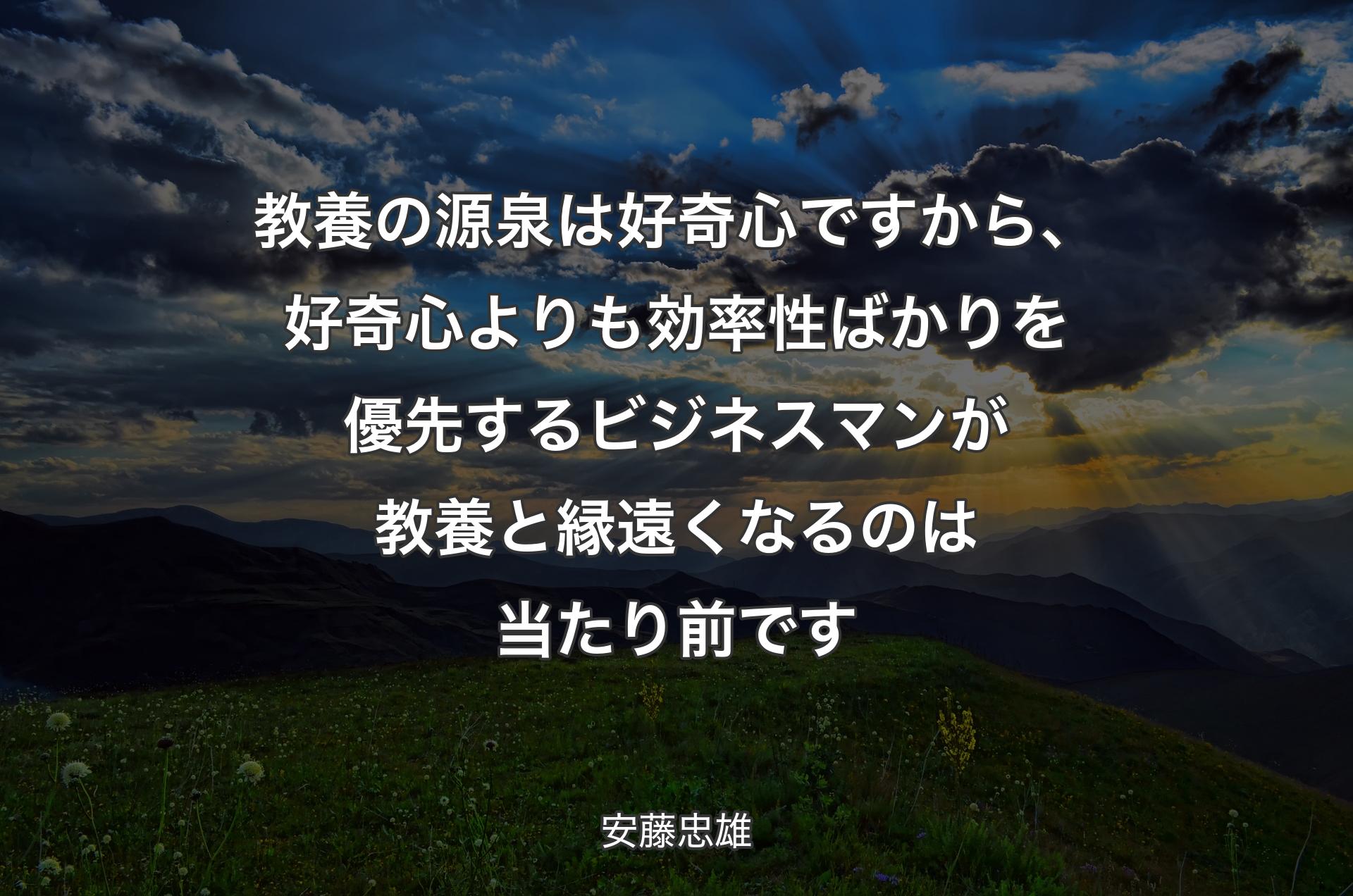 教養の源泉は好奇心ですから、好奇心よりも効率性ばかりを優先するビジネスマンが教養と縁遠くなるのは当たり前です - 安藤忠雄