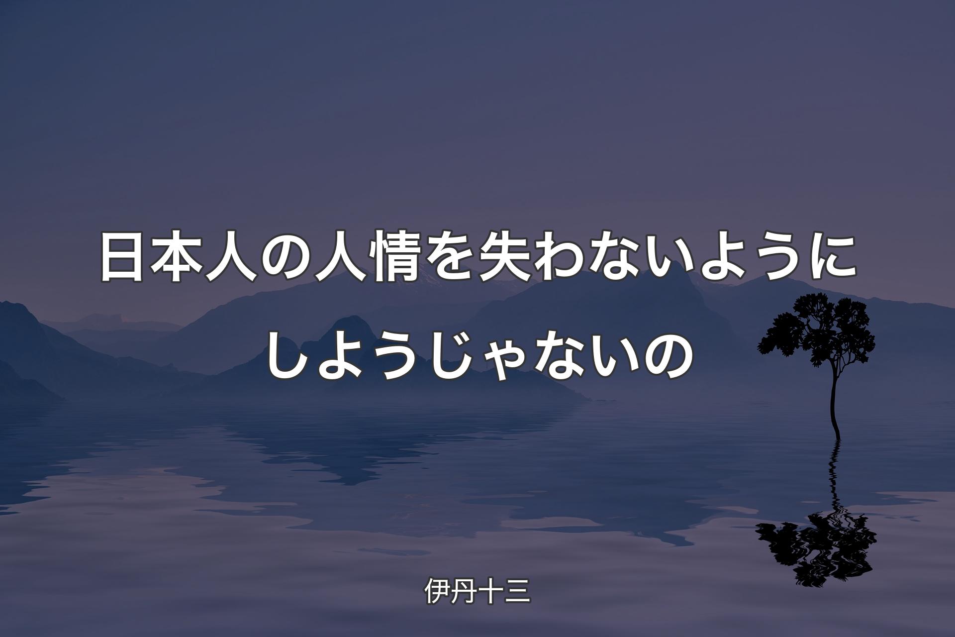 【背景4】日本人の人情を失わないようにしようじゃないの - 伊丹十三