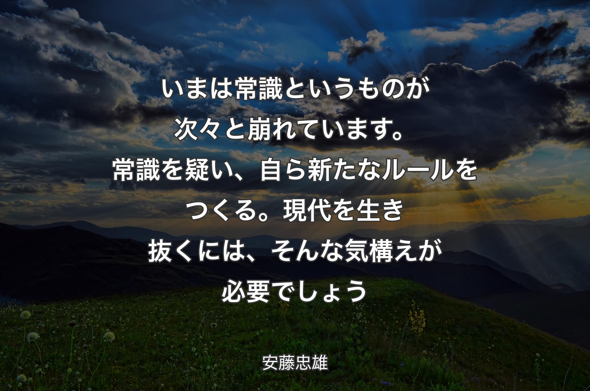 いまは常識というものが次々と崩れています。常識を疑い、自ら新たなルールをつくる。現代を生き抜くには、そんな気構えが必要でしょう - 安藤忠雄