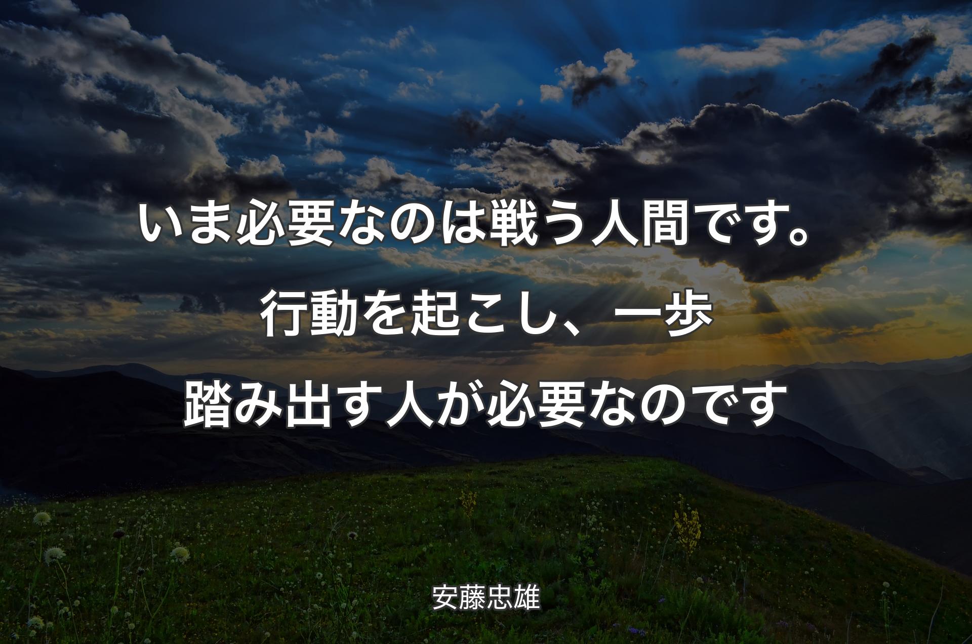 いま必要なのは戦う人間です。行動を起こし、一歩踏み出す人が必要なのです - 安藤忠雄