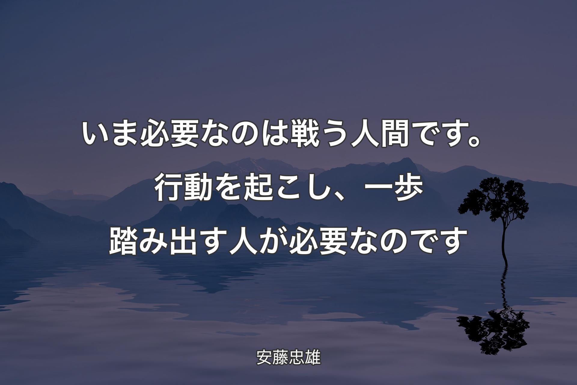 【背景4】いま必要なのは戦う人間です。行動を起こし、一歩踏み出す人が必要なのです - 安藤忠雄