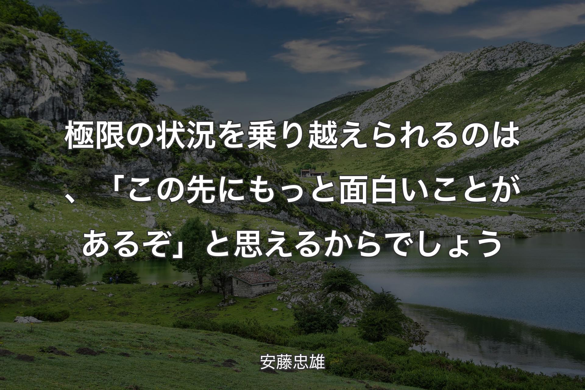 【背景1】極限の状況を乗り越えられるのは、「この先にもっと面白いことがあるぞ」と思えるからでしょう - 安藤忠雄