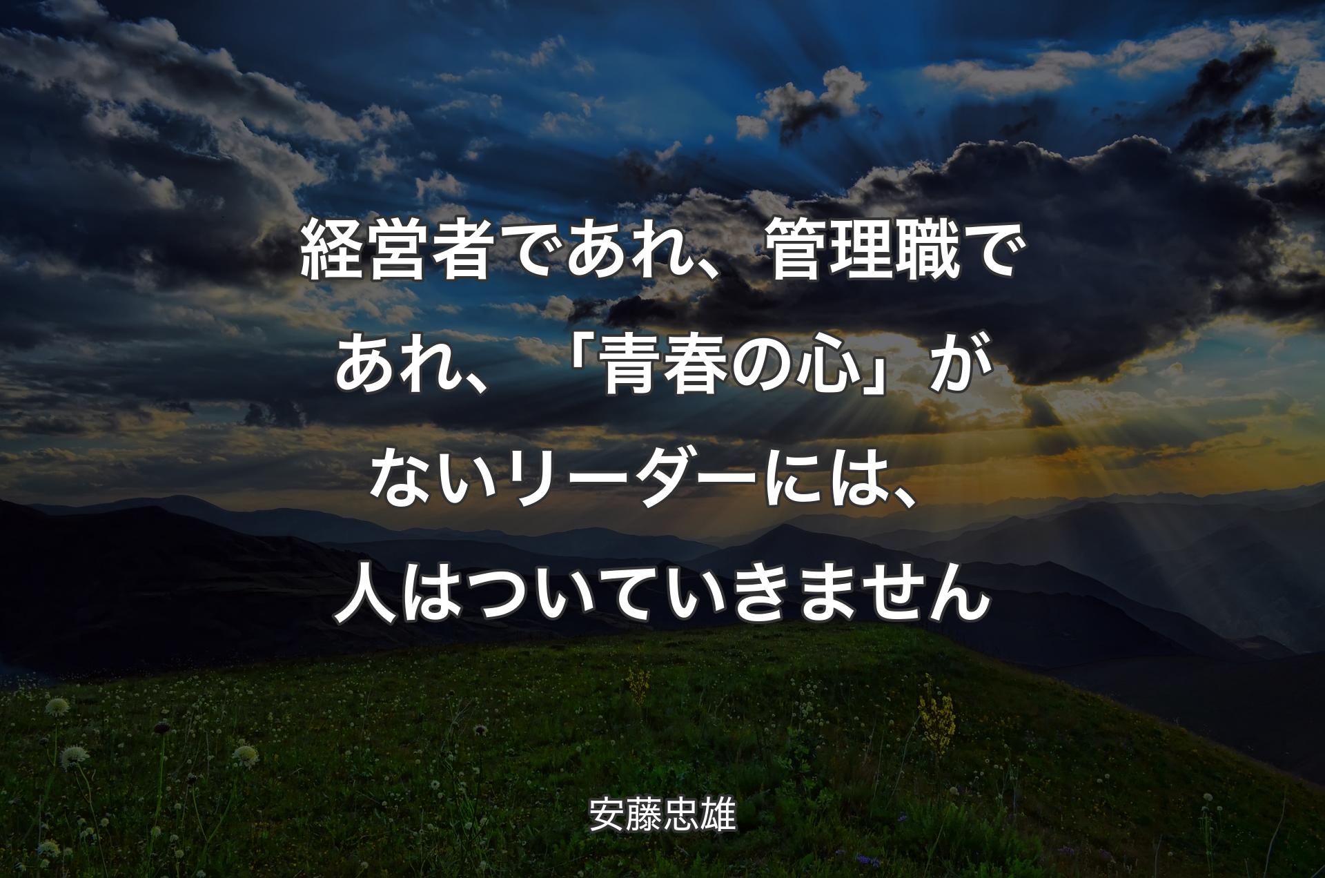 経営者であれ、管理職であれ、「青春の心」がないリーダーには、人はついていきません - 安藤忠雄