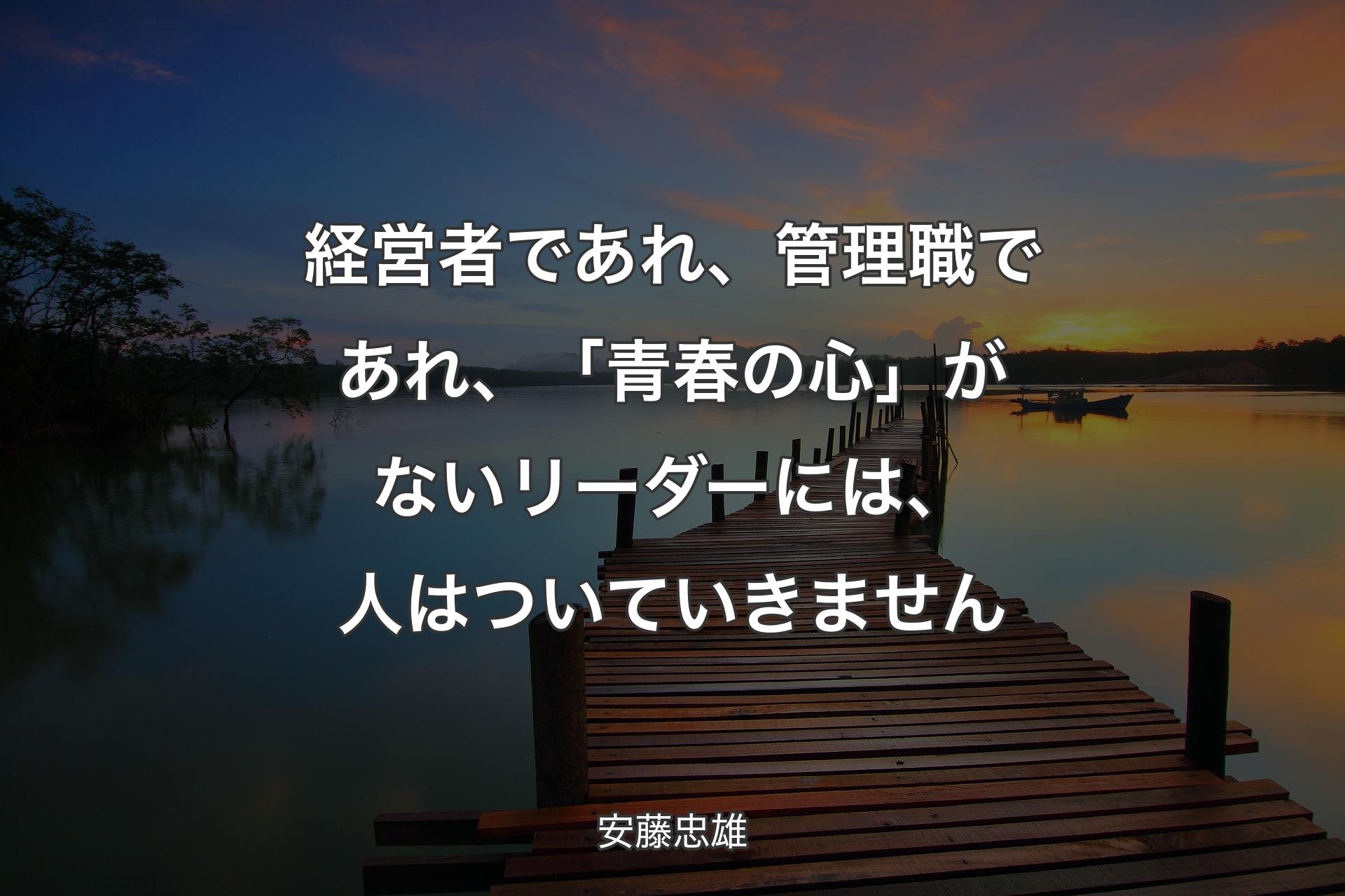 経営者であれ、管理職であれ、「青春の心」がないリーダーには、人はついていきません - 安藤忠雄