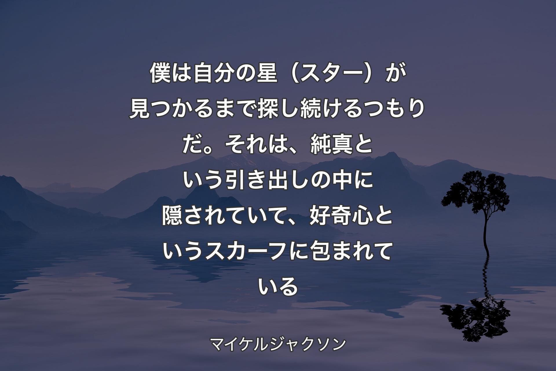 【背景4】僕は自分の星（スター）が見つかるまで探し続けるつもりだ。それは、純真という引き出しの中に隠されていて、好奇心というスカーフに包まれている - マイケルジャクソン