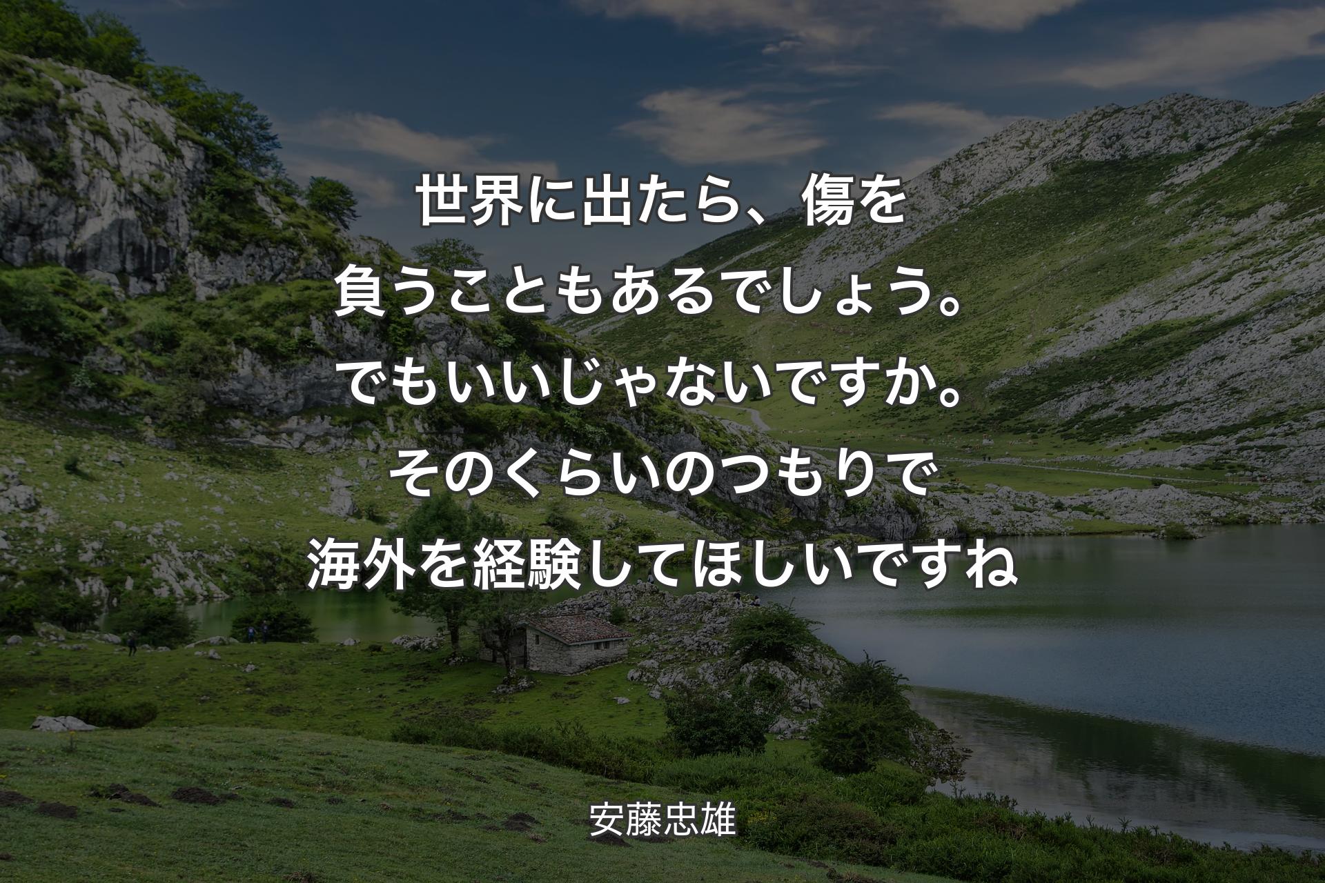 世界に出たら、傷を負うこともあるでしょう。でもいいじゃないですか。そのくらいのつもりで海外を経験してほしいですね - 安藤忠雄