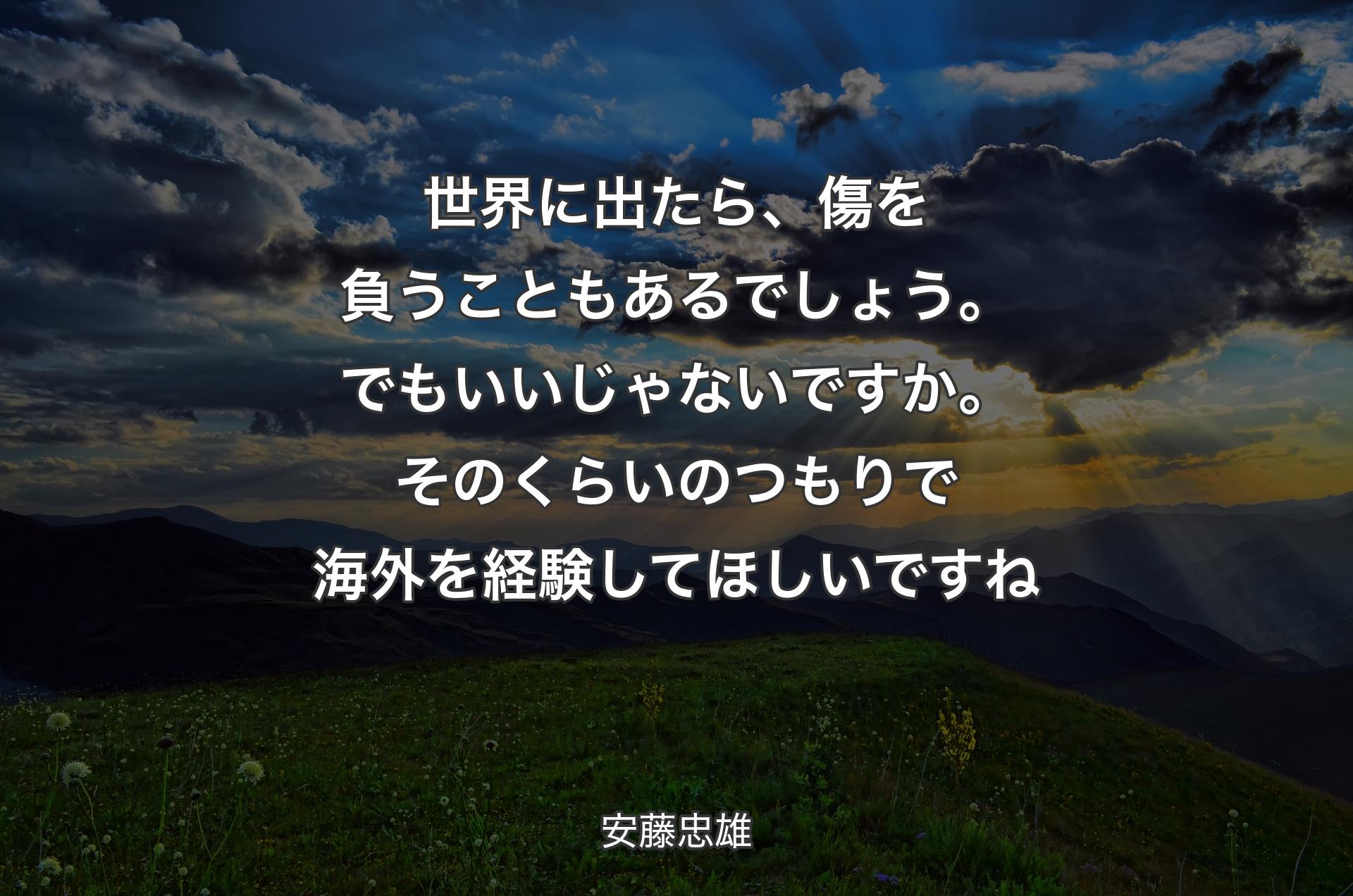 世界に出たら、傷を負うこともあるでしょう。でもいいじゃないですか。そのくらいのつもりで海外を経験してほしいですね - 安藤忠雄